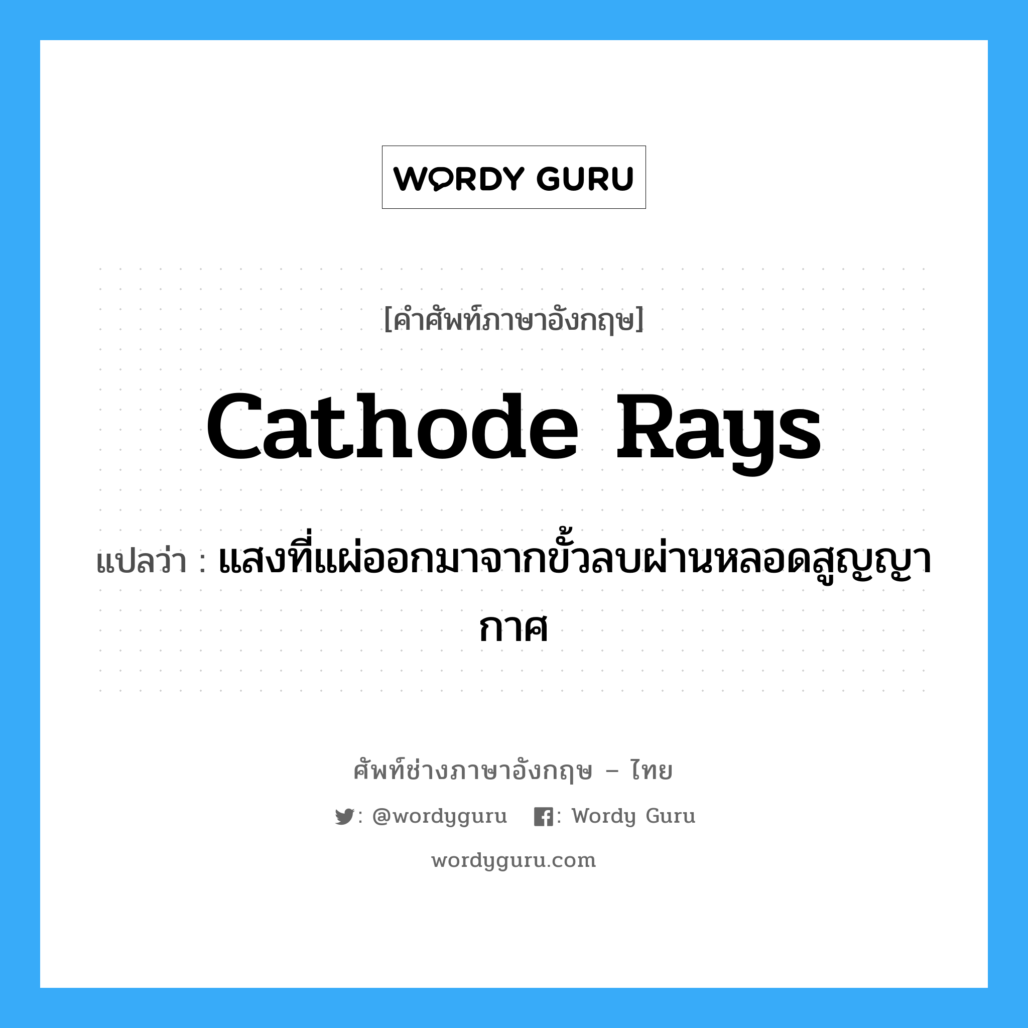 cathode rays แปลว่า?, คำศัพท์ช่างภาษาอังกฤษ - ไทย cathode rays คำศัพท์ภาษาอังกฤษ cathode rays แปลว่า แสงที่แผ่ออกมาจากขั้วลบผ่านหลอดสูญญากาศ