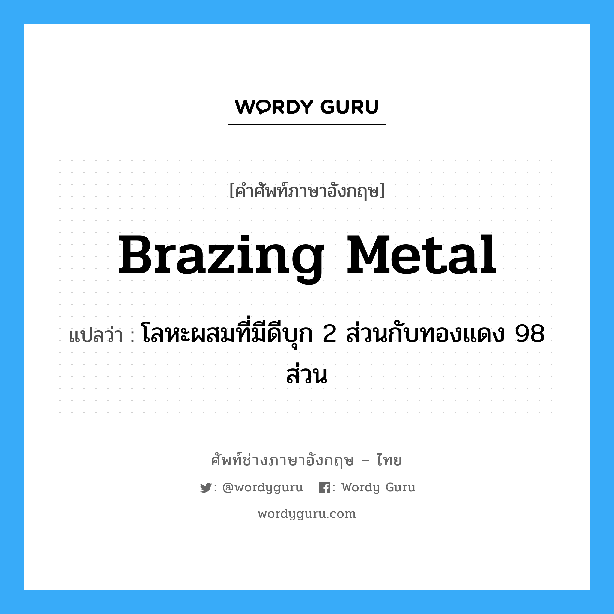 brazing metal แปลว่า?, คำศัพท์ช่างภาษาอังกฤษ - ไทย brazing metal คำศัพท์ภาษาอังกฤษ brazing metal แปลว่า โลหะผสมที่มีดีบุก 2 ส่วนกับทองแดง 98 ส่วน