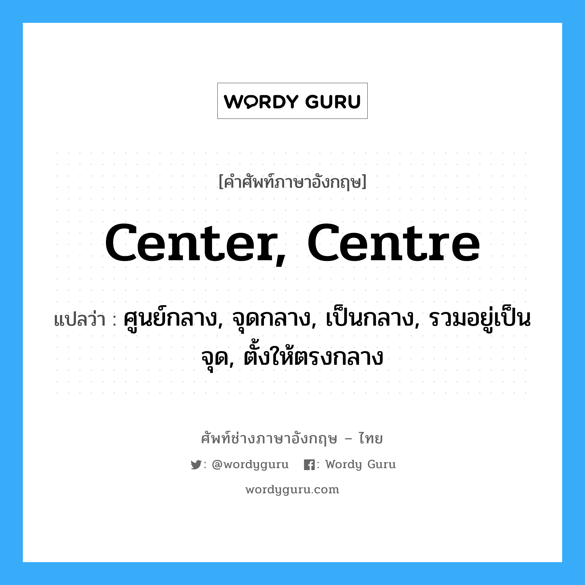 center, centre แปลว่า?, คำศัพท์ช่างภาษาอังกฤษ - ไทย center, centre คำศัพท์ภาษาอังกฤษ center, centre แปลว่า ศูนย์กลาง, จุดกลาง, เป็นกลาง, รวมอยู่เป็นจุด, ตั้งให้ตรงกลาง