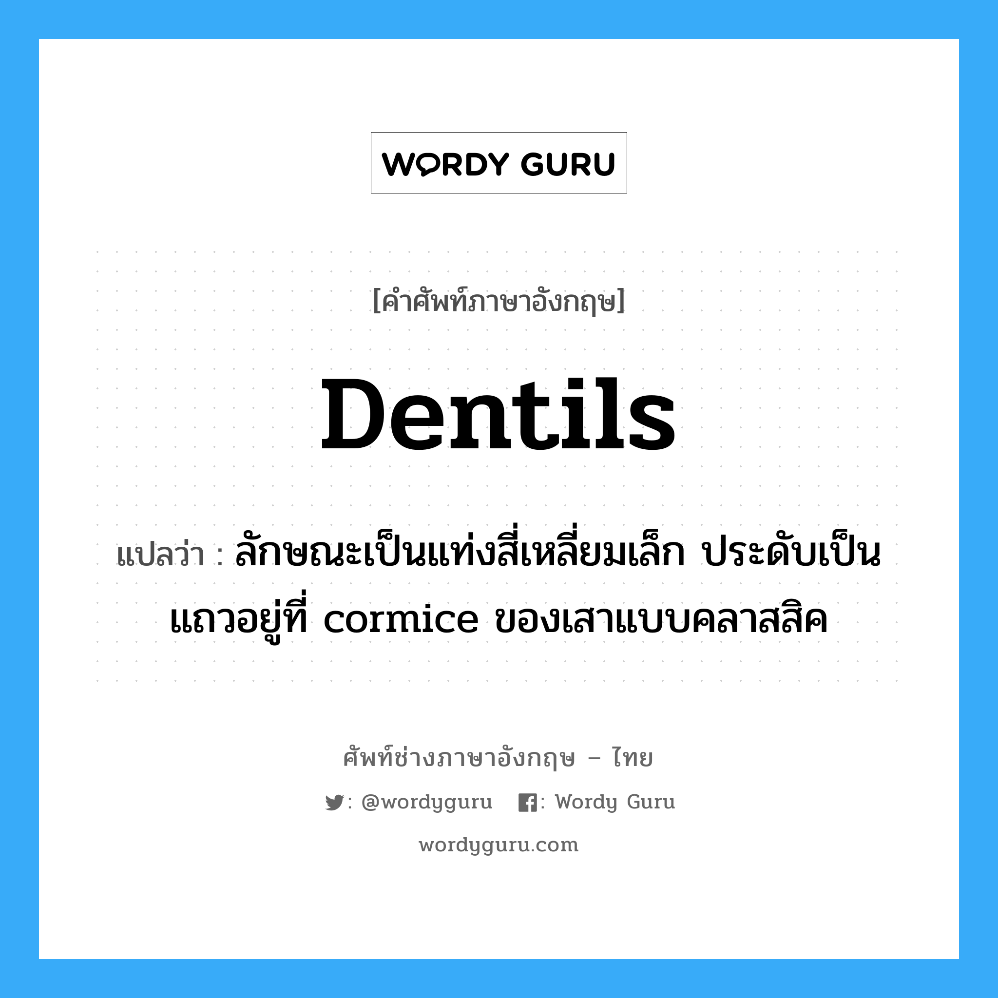 dentils แปลว่า?, คำศัพท์ช่างภาษาอังกฤษ - ไทย dentils คำศัพท์ภาษาอังกฤษ dentils แปลว่า ลักษณะเป็นแท่งสี่เหลี่ยมเล็ก ประดับเป็นแถวอยู่ที่ cormice ของเสาแบบคลาสสิค