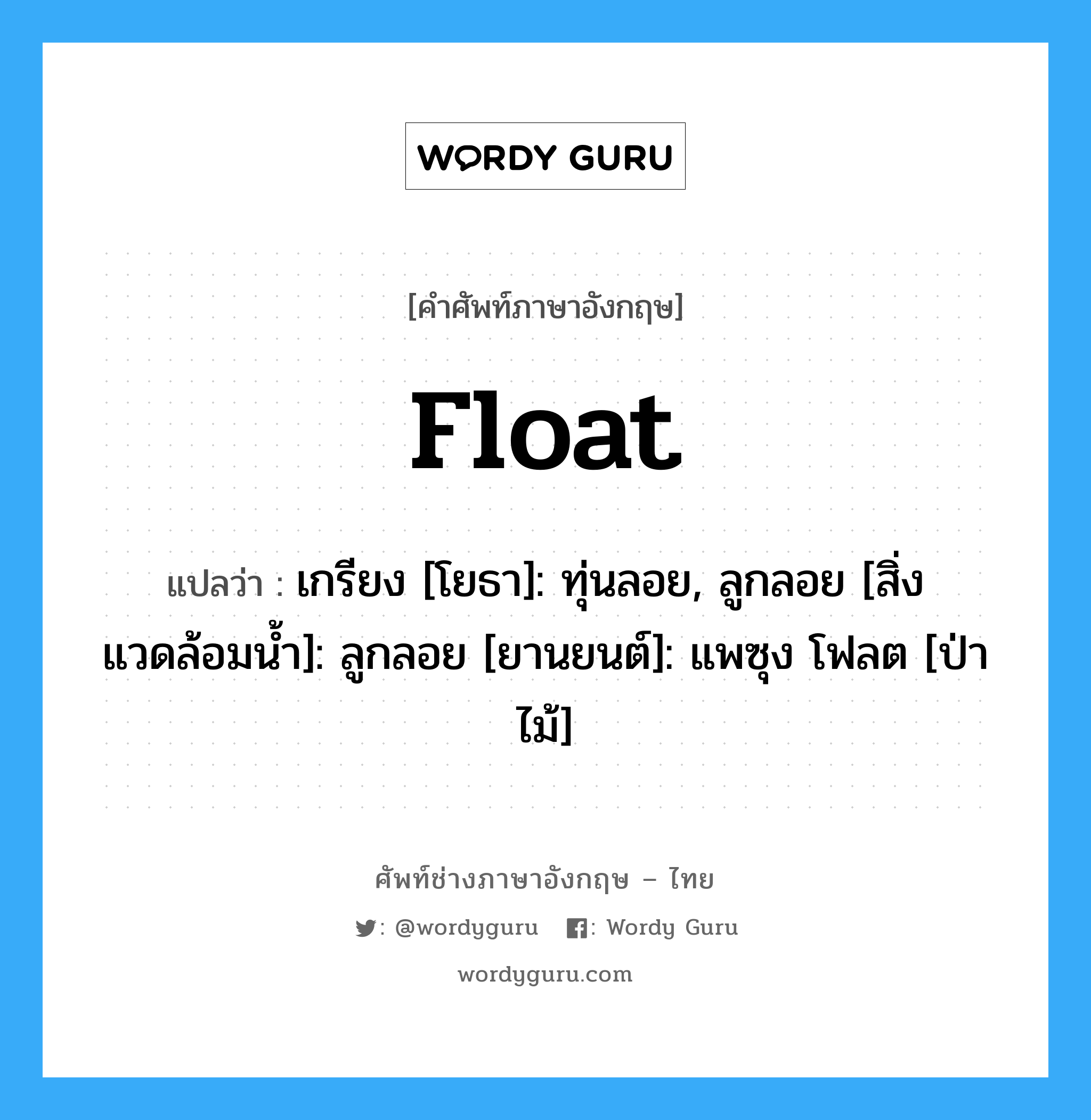 float แปลว่า?, คำศัพท์ช่างภาษาอังกฤษ - ไทย float คำศัพท์ภาษาอังกฤษ float แปลว่า เกรียง [โยธา]: ทุ่นลอย, ลูกลอย [สิ่งแวดล้อมน้ำ]: ลูกลอย [ยานยนต์]: แพซุง โฟลต [ป่าไม้]