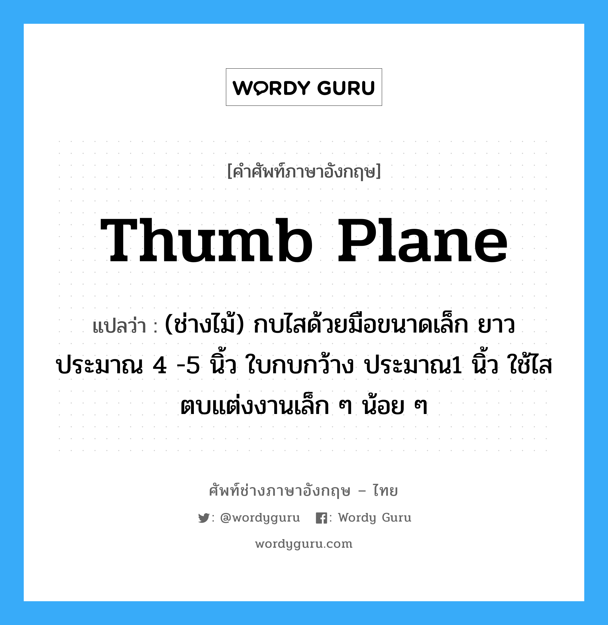 thumb plane แปลว่า?, คำศัพท์ช่างภาษาอังกฤษ - ไทย thumb plane คำศัพท์ภาษาอังกฤษ thumb plane แปลว่า (ช่างไม้) กบไสด้วยมือขนาดเล็ก ยาวประมาณ 4 -5 นิ้ว ใบกบกว้าง ประมาณ1 นิ้ว ใช้ไสตบแต่งงานเล็ก ๆ น้อย ๆ