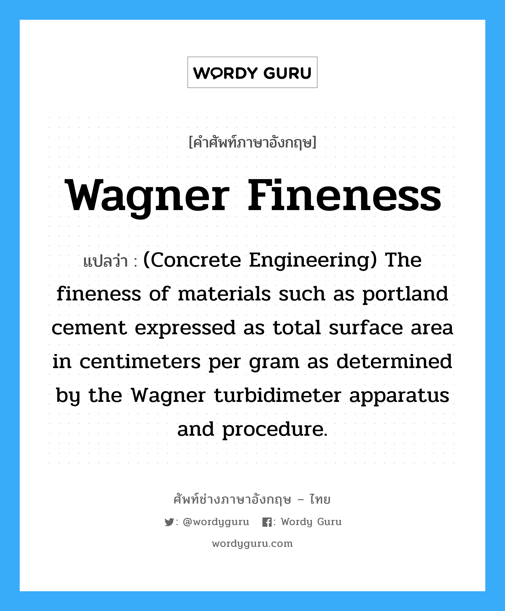 (Concrete Engineering) The fineness of materials such as portland cement expressed as total surface area in centimeters per gram as determined by the Wagner turbidimeter apparatus and procedure. ภาษาอังกฤษ?, คำศัพท์ช่างภาษาอังกฤษ - ไทย (Concrete Engineering) The fineness of materials such as portland cement expressed as total surface area in centimeters per gram as determined by the Wagner turbidimeter apparatus and procedure. คำศัพท์ภาษาอังกฤษ (Concrete Engineering) The fineness of materials such as portland cement expressed as total surface area in centimeters per gram as determined by the Wagner turbidimeter apparatus and procedure. แปลว่า Wagner Fineness