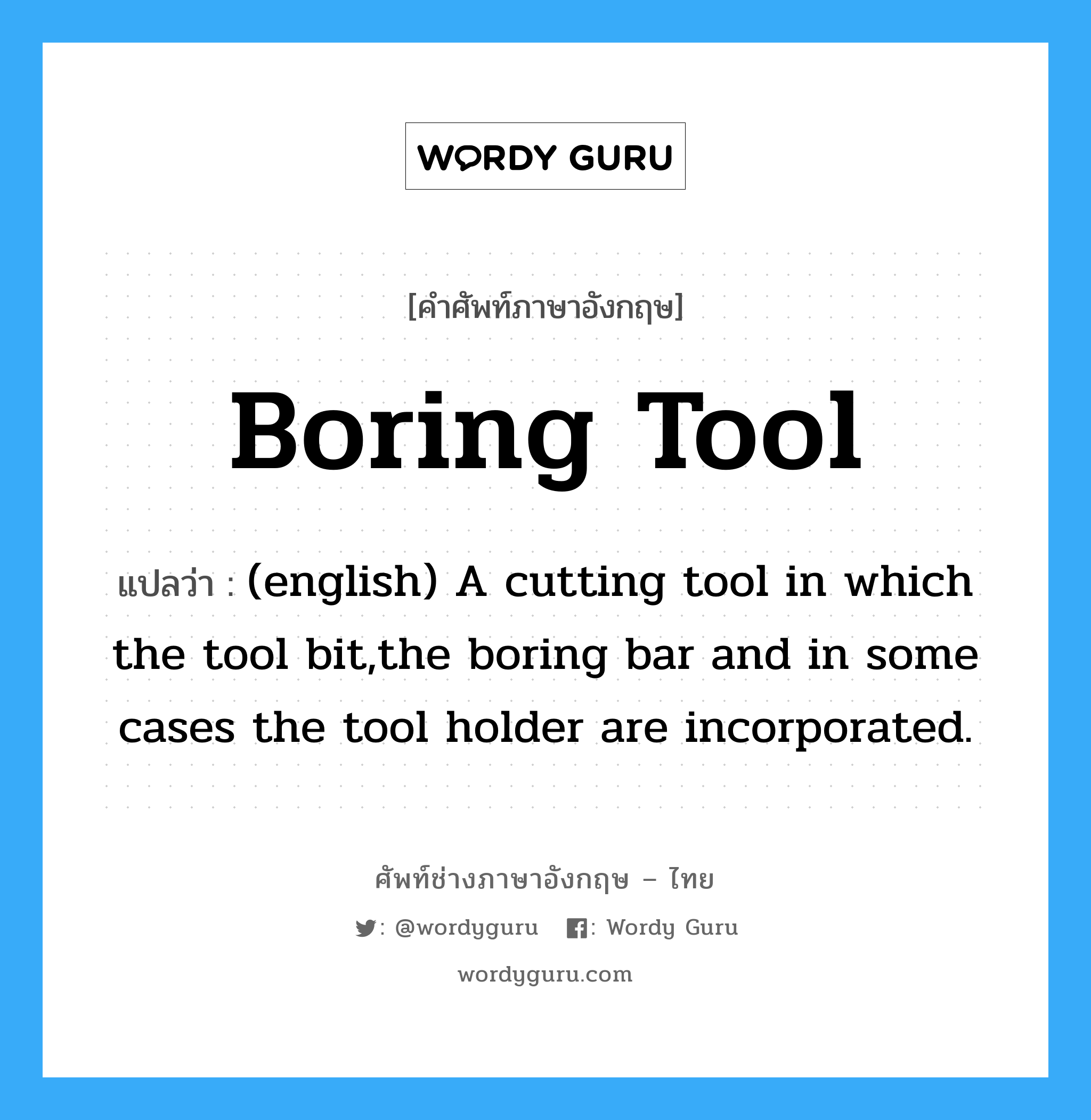 Boring Tool แปลว่า?, คำศัพท์ช่างภาษาอังกฤษ - ไทย Boring Tool คำศัพท์ภาษาอังกฤษ Boring Tool แปลว่า (english) A cutting tool in which the tool bit,the boring bar and in some cases the tool holder are incorporated.