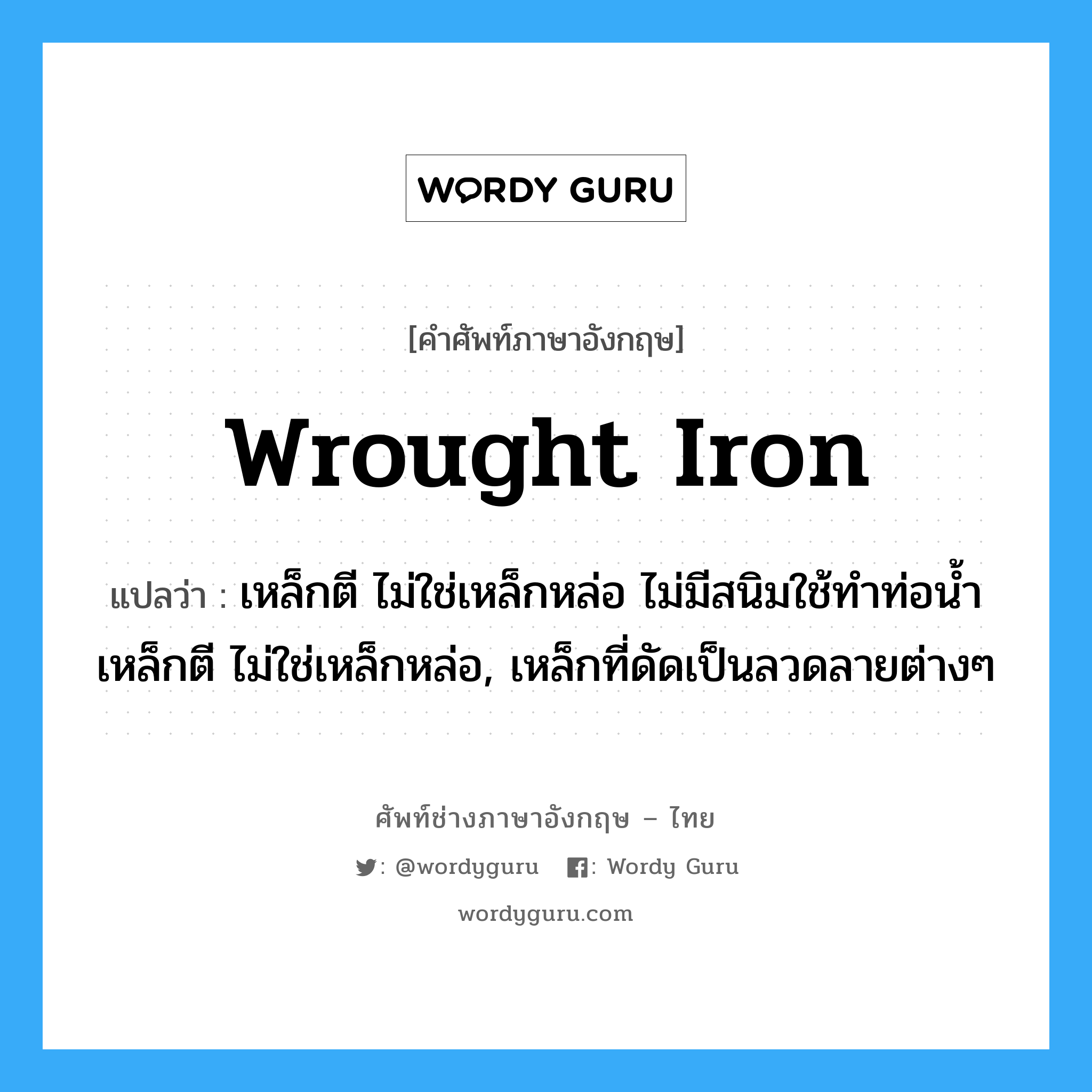 wrought iron แปลว่า?, คำศัพท์ช่างภาษาอังกฤษ - ไทย wrought iron คำศัพท์ภาษาอังกฤษ wrought iron แปลว่า เหล็กตี ไม่ใช่เหล็กหล่อ ไม่มีสนิมใช้ทำท่อน้ำ เหล็กตี ไม่ใช่เหล็กหล่อ, เหล็กที่ดัดเป็นลวดลายต่างๆ