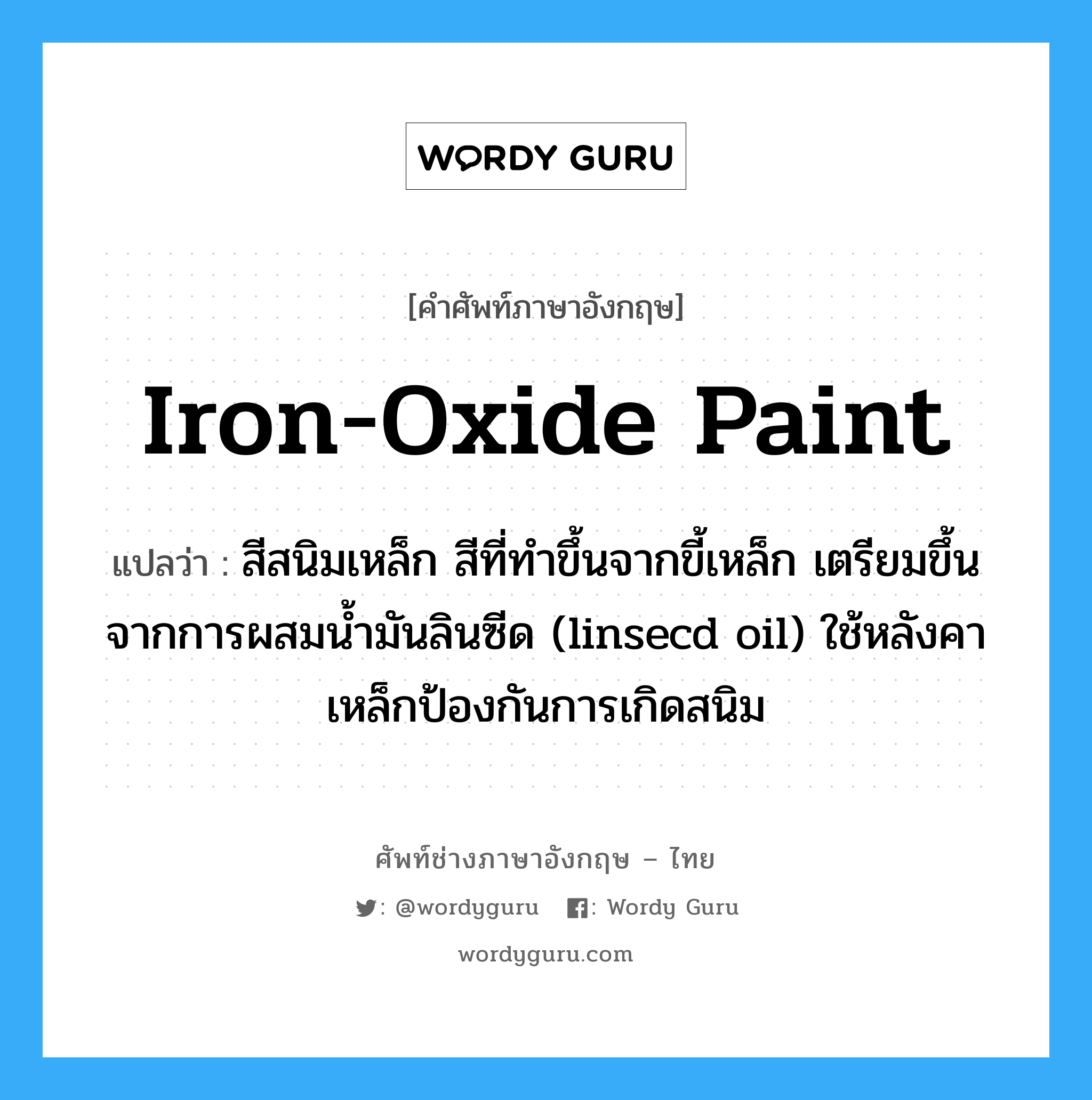 iron-oxide paint แปลว่า?, คำศัพท์ช่างภาษาอังกฤษ - ไทย iron-oxide paint คำศัพท์ภาษาอังกฤษ iron-oxide paint แปลว่า สีสนิมเหล็ก สีที่ทำขึ้นจากขี้เหล็ก เตรียมขึ้นจากการผสมน้ำมันลินซีด (linsecd oil) ใช้หลังคาเหล็กป้องกันการเกิดสนิม