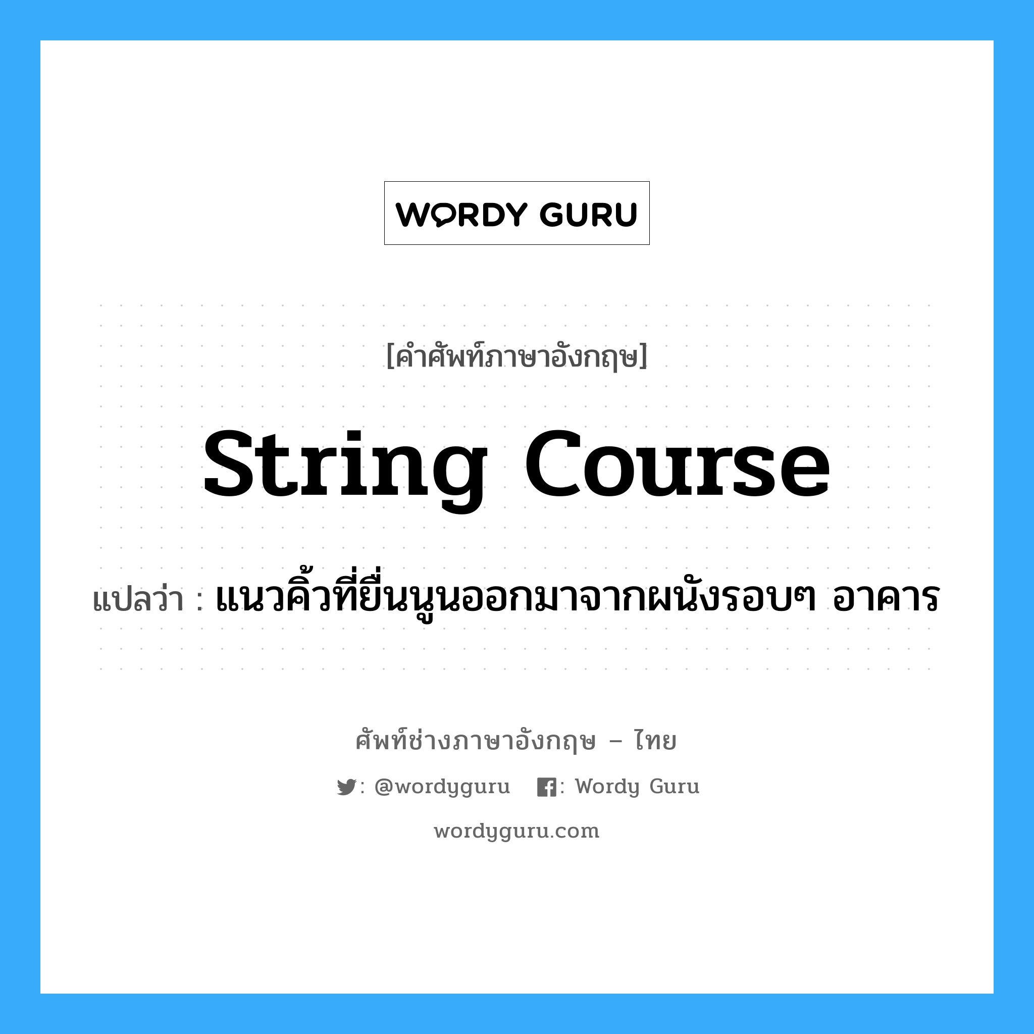 string course แปลว่า?, คำศัพท์ช่างภาษาอังกฤษ - ไทย string course คำศัพท์ภาษาอังกฤษ string course แปลว่า แนวคิ้วที่ยื่นนูนออกมาจากผนังรอบๆ อาคาร