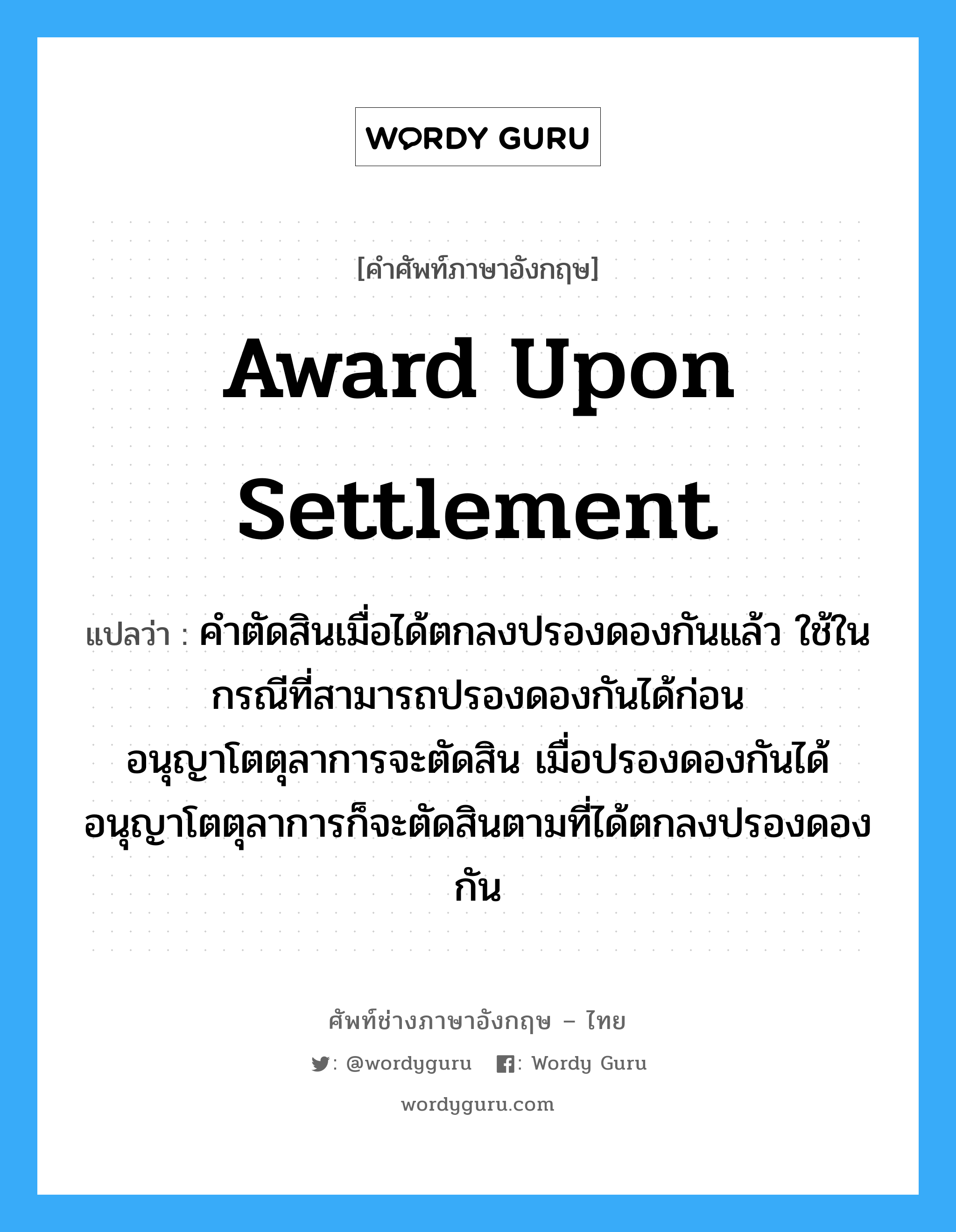 Award upon Settlement แปลว่า?, คำศัพท์ช่างภาษาอังกฤษ - ไทย Award upon Settlement คำศัพท์ภาษาอังกฤษ Award upon Settlement แปลว่า คำตัดสินเมื่อได้ตกลงปรองดองกันแล้ว ใช้ในกรณีที่สามารถปรองดองกันได้ก่อนอนุญาโตตุลาการจะตัดสิน เมื่อปรองดองกันได้อนุญาโตตุลาการก็จะตัดสินตามที่ได้ตกลงปรองดองกัน