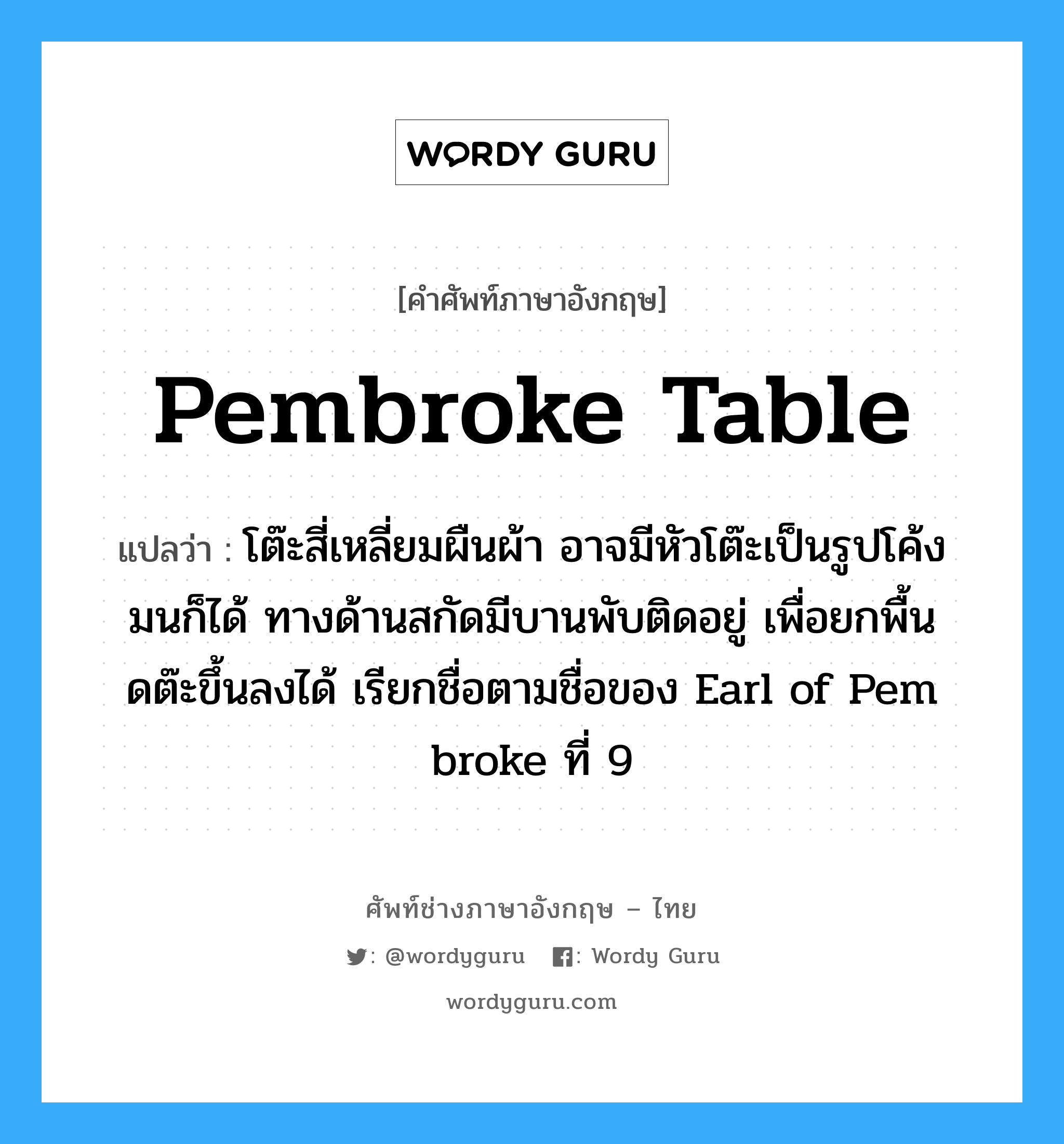 Pembroke table แปลว่า?, คำศัพท์ช่างภาษาอังกฤษ - ไทย Pembroke table คำศัพท์ภาษาอังกฤษ Pembroke table แปลว่า โต๊ะสี่เหลี่ยมผืนผ้า อาจมีหัวโต๊ะเป็นรูปโค้งมนก็ได้ ทางด้านสกัดมีบานพับติดอยู่ เพื่อยกพื้นดต๊ะขึ้นลงได้ เรียกชื่อตามชื่อของ Earl of Pem broke ที่ 9
