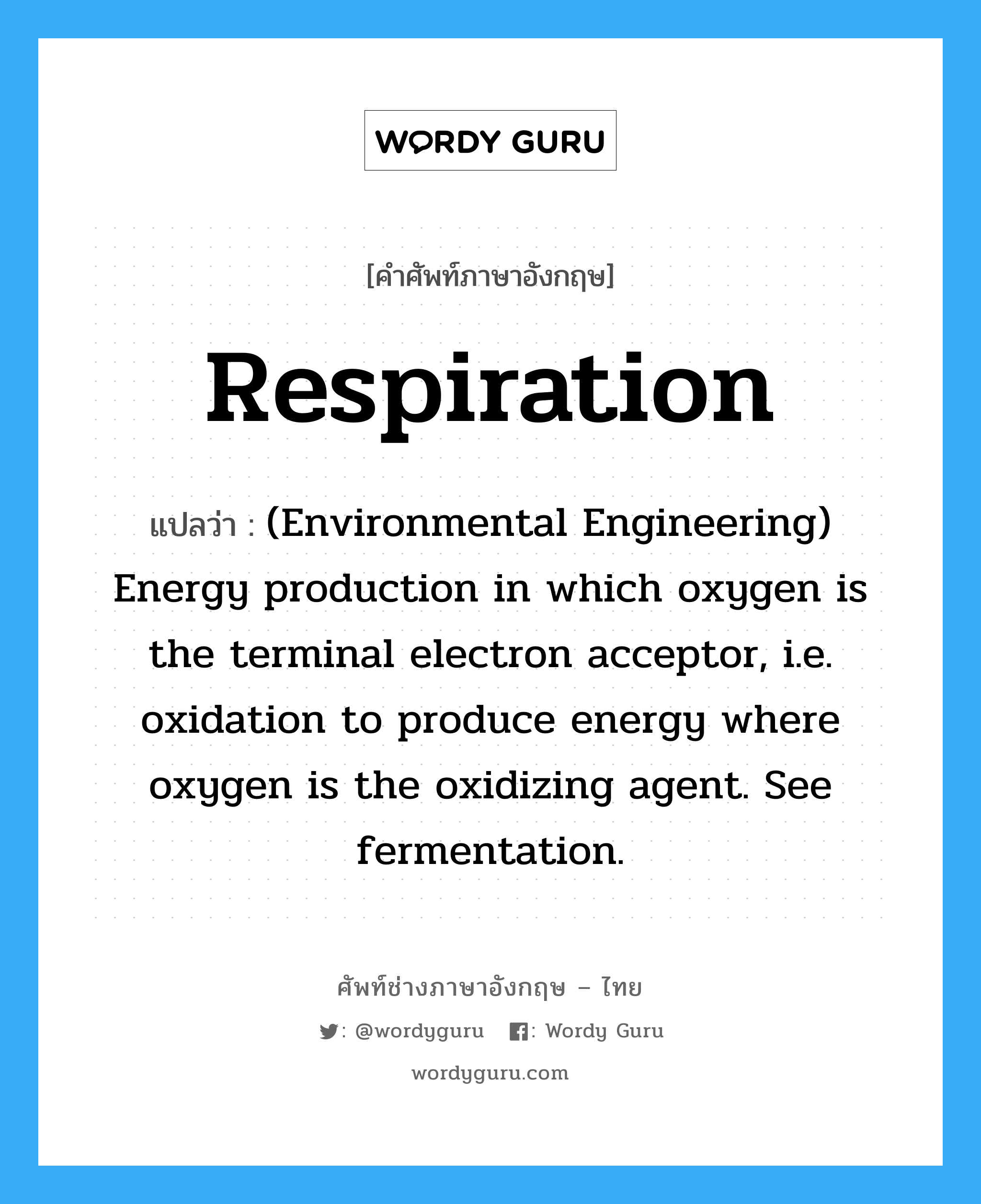 Respiration แปลว่า?, คำศัพท์ช่างภาษาอังกฤษ - ไทย Respiration คำศัพท์ภาษาอังกฤษ Respiration แปลว่า (Environmental Engineering) Energy production in which oxygen is the terminal electron acceptor, i.e. oxidation to produce energy where oxygen is the oxidizing agent. See fermentation.