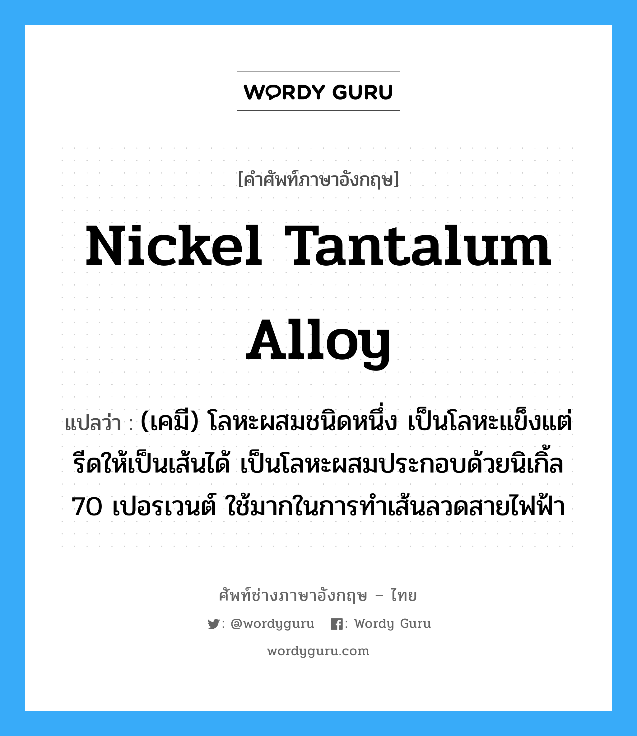 nickel tantalum alloy แปลว่า?, คำศัพท์ช่างภาษาอังกฤษ - ไทย nickel tantalum alloy คำศัพท์ภาษาอังกฤษ nickel tantalum alloy แปลว่า (เคมี) โลหะผสมชนิดหนึ่ง เป็นโลหะแข็งแต่รีดให้เป็นเส้นได้ เป็นโลหะผสมประกอบด้วยนิเกิ้ล 70 เปอรเวนต์ ใช้มากในการทำเส้นลวดสายไฟฟ้า