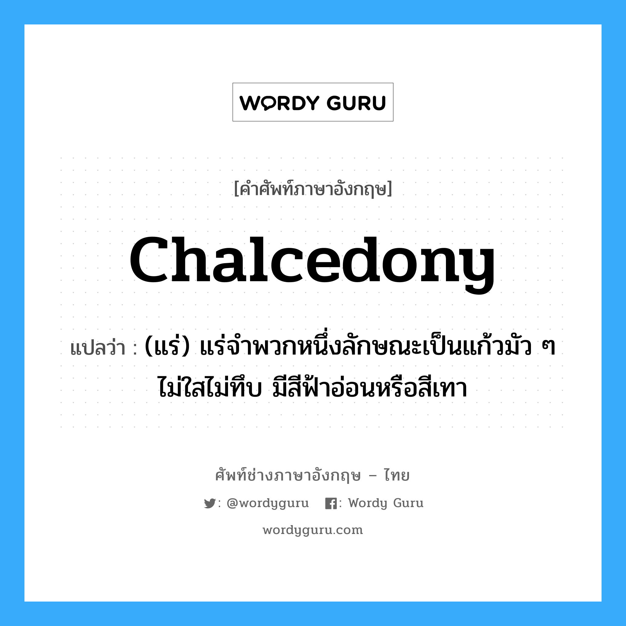 chalcedony แปลว่า?, คำศัพท์ช่างภาษาอังกฤษ - ไทย chalcedony คำศัพท์ภาษาอังกฤษ chalcedony แปลว่า (แร่) แร่จำพวกหนึ่งลักษณะเป็นแก้วมัว ๆ ไม่ใสไม่ทึบ มีสีฟ้าอ่อนหรือสีเทา