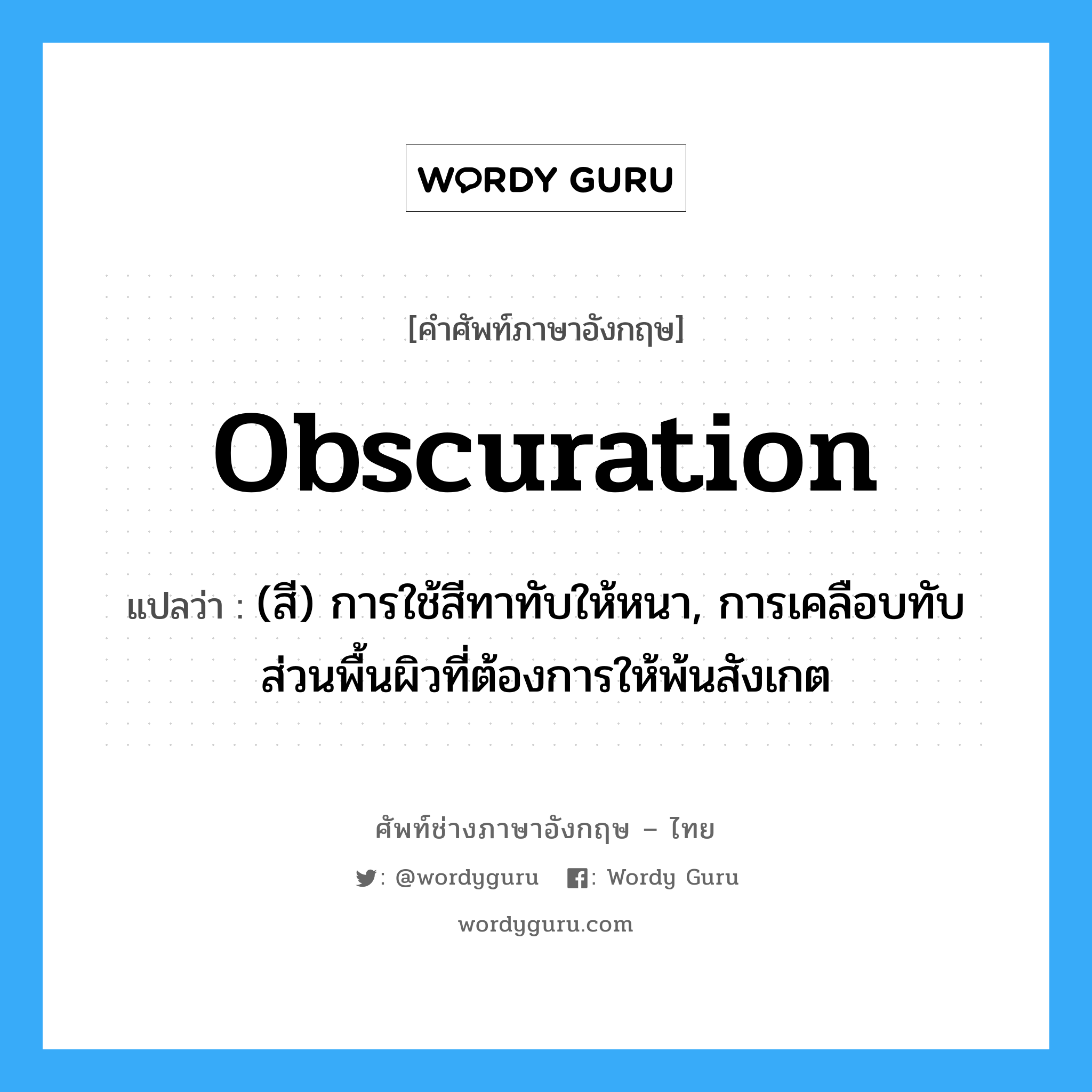 obscuration แปลว่า?, คำศัพท์ช่างภาษาอังกฤษ - ไทย obscuration คำศัพท์ภาษาอังกฤษ obscuration แปลว่า (สี) การใช้สีทาทับให้หนา, การเคลือบทับส่วนพื้นผิวที่ต้องการให้พ้นสังเกต