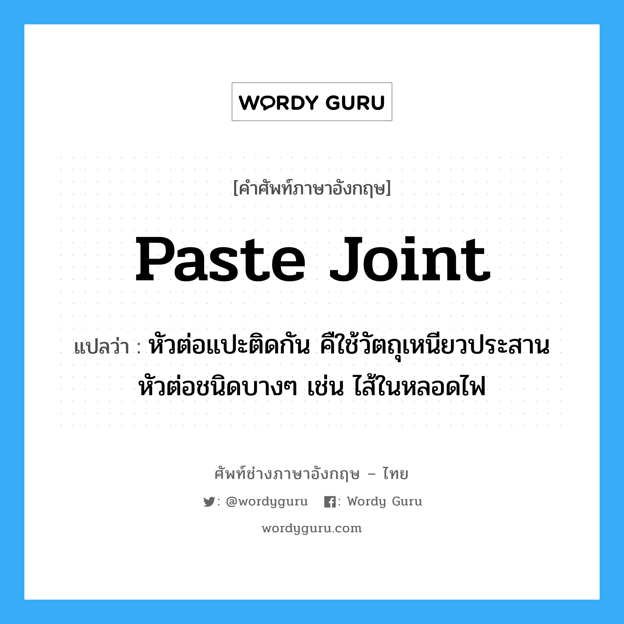 paste joint แปลว่า?, คำศัพท์ช่างภาษาอังกฤษ - ไทย paste joint คำศัพท์ภาษาอังกฤษ paste joint แปลว่า หัวต่อแปะติดกัน คืใช้วัตถุเหนียวประสานหัวต่อชนิดบางๆ เช่น ไส้ในหลอดไฟ