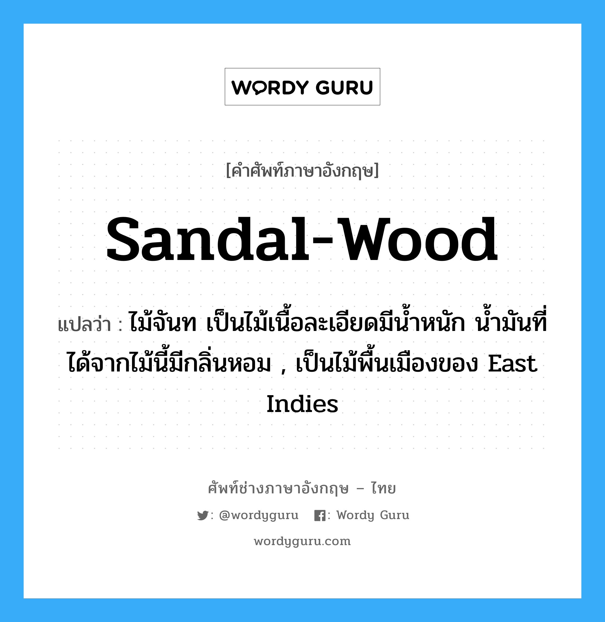 sandal-wood แปลว่า?, คำศัพท์ช่างภาษาอังกฤษ - ไทย sandal-wood คำศัพท์ภาษาอังกฤษ sandal-wood แปลว่า ไม้จันท เป็นไม้เนื้อละเอียดมีน้ำหนัก น้ำมันที่ได้จากไม้นี้มีกลิ่นหอม , เป็นไม้พื้นเมืองของ East Indies