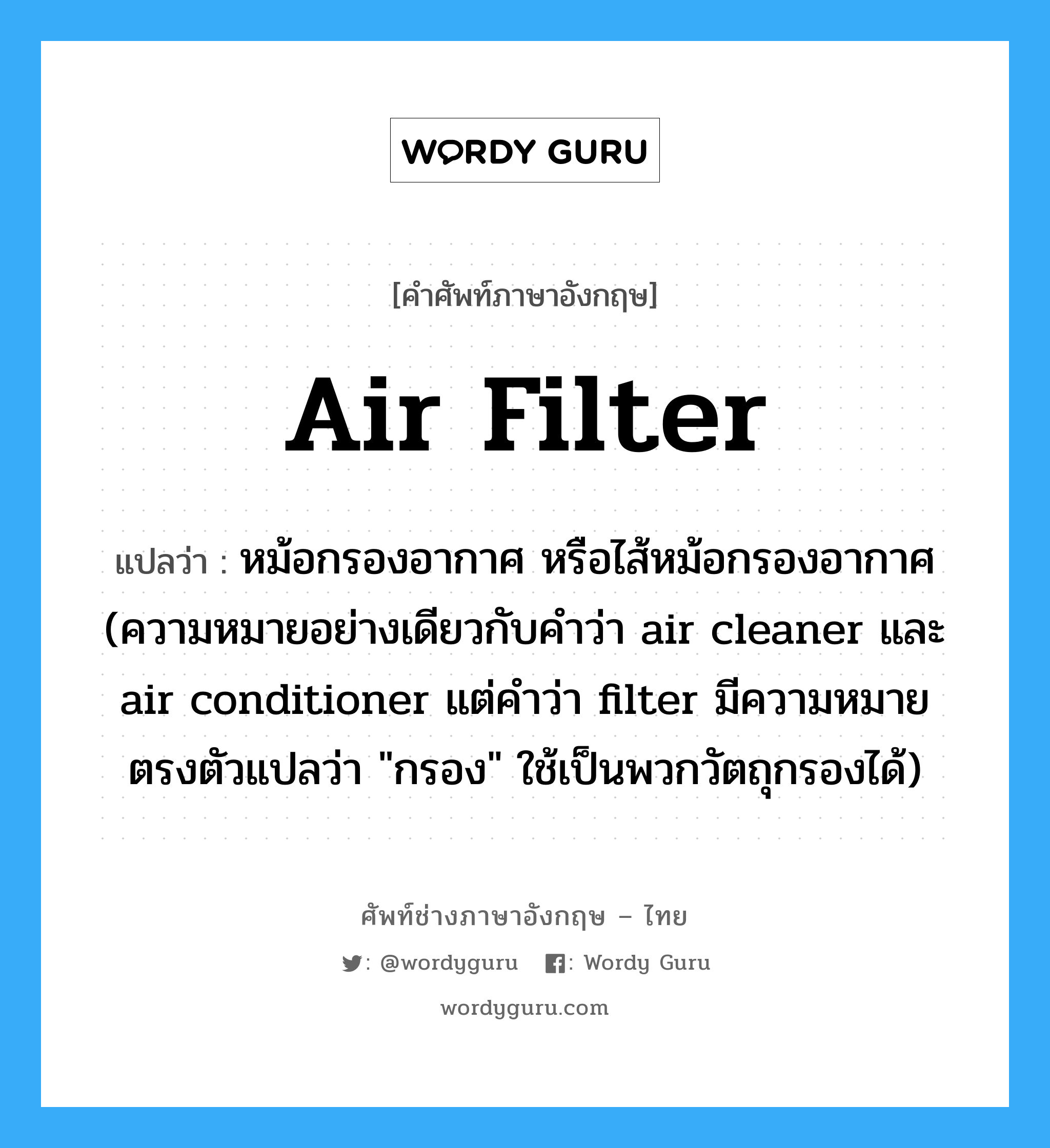air filter แปลว่า?, คำศัพท์ช่างภาษาอังกฤษ - ไทย air filter คำศัพท์ภาษาอังกฤษ air filter แปลว่า หม้อกรองอากาศ หรือไส้หม้อกรองอากาศ (ความหมายอย่างเดียวกับคำว่า air cleaner และ air conditioner แต่คำว่า filter มีความหมายตรงตัวแปลว่า "กรอง" ใช้เป็นพวกวัตถุกรองได้)