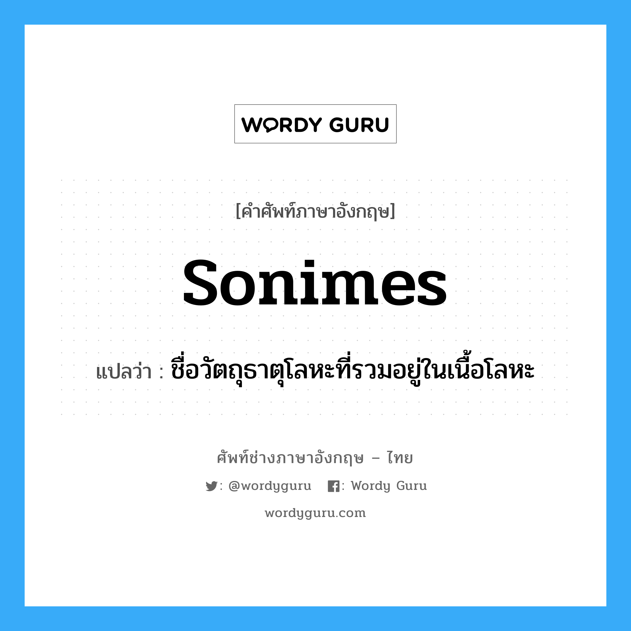 sonimes แปลว่า?, คำศัพท์ช่างภาษาอังกฤษ - ไทย sonimes คำศัพท์ภาษาอังกฤษ sonimes แปลว่า ชื่อวัตถุธาตุโลหะที่รวมอยู่ในเนื้อโลหะ