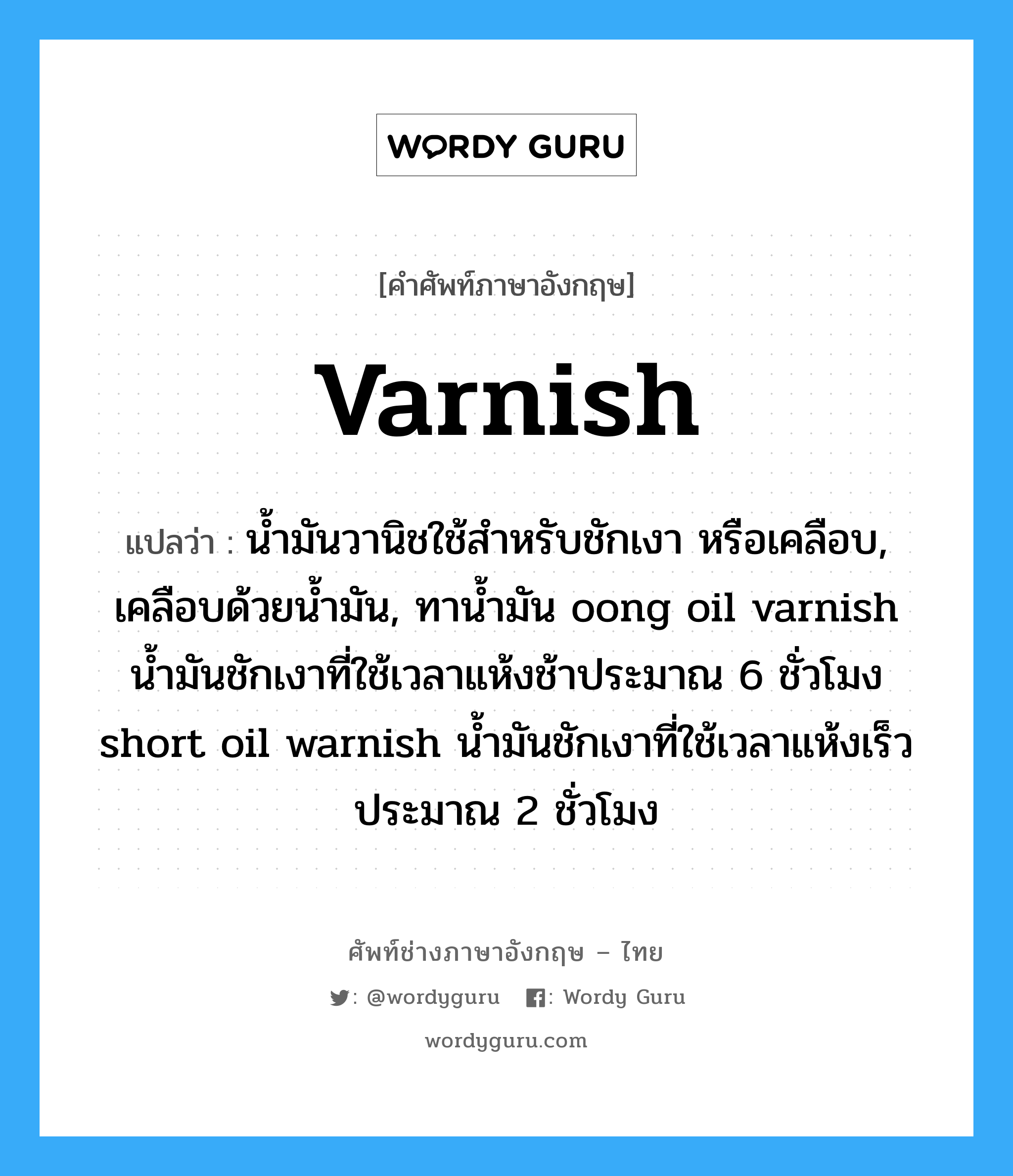 varnish แปลว่า?, คำศัพท์ช่างภาษาอังกฤษ - ไทย varnish คำศัพท์ภาษาอังกฤษ varnish แปลว่า น้ำมันวานิชใช้สำหรับชักเงา หรือเคลือบ, เคลือบด้วยน้ำมัน, ทาน้ำมัน oong oil varnish น้ำมันชักเงาที่ใช้เวลาแห้งช้าประมาณ 6 ชั่วโมง short oil warnish น้ำมันชักเงาที่ใช้เวลาแห้งเร็วประมาณ 2 ชั่วโมง