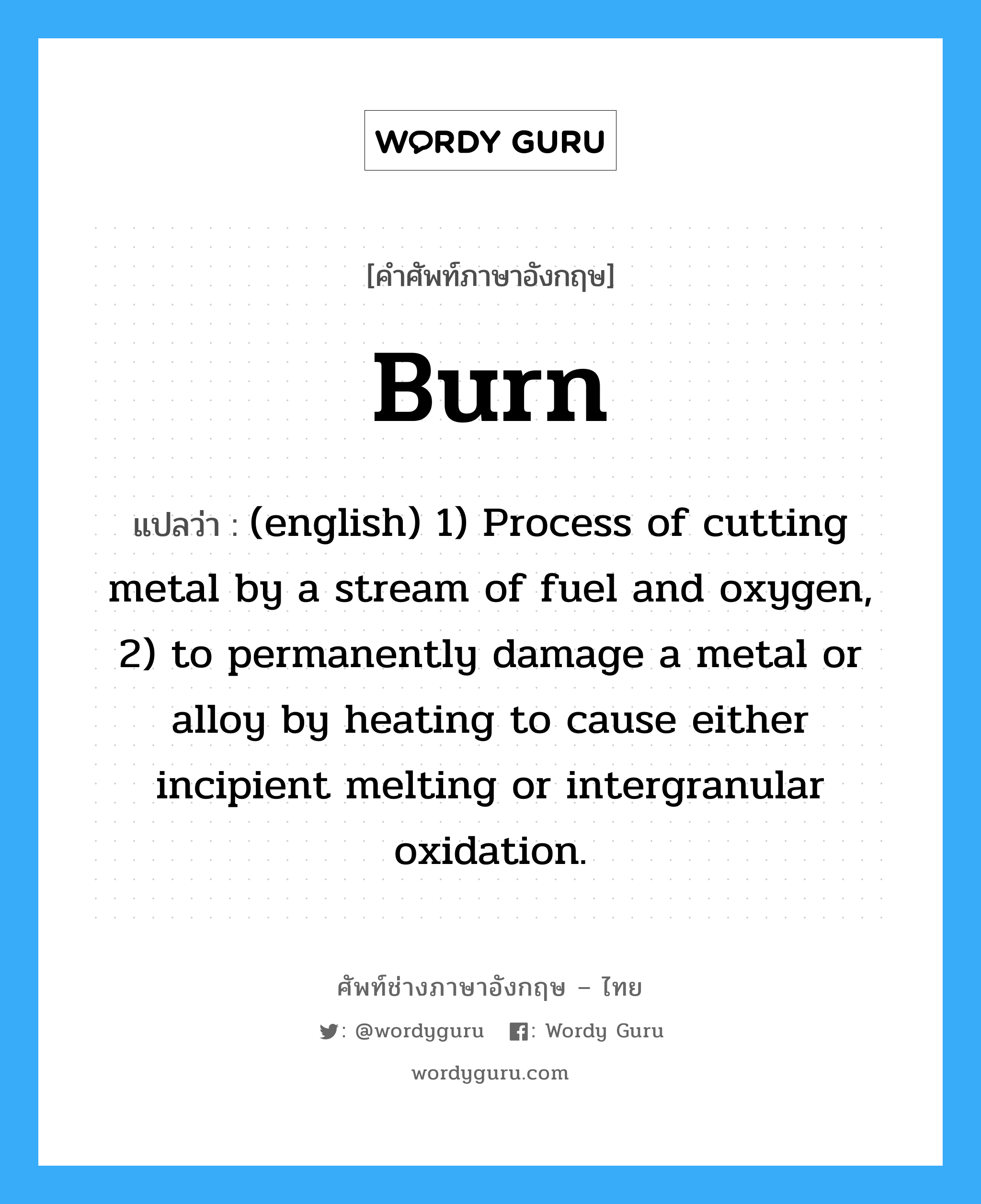 Burn แปลว่า?, คำศัพท์ช่างภาษาอังกฤษ - ไทย Burn คำศัพท์ภาษาอังกฤษ Burn แปลว่า (english) 1) Process of cutting metal by a stream of fuel and oxygen, 2) to permanently damage a metal or alloy by heating to cause either incipient melting or intergranular oxidation.