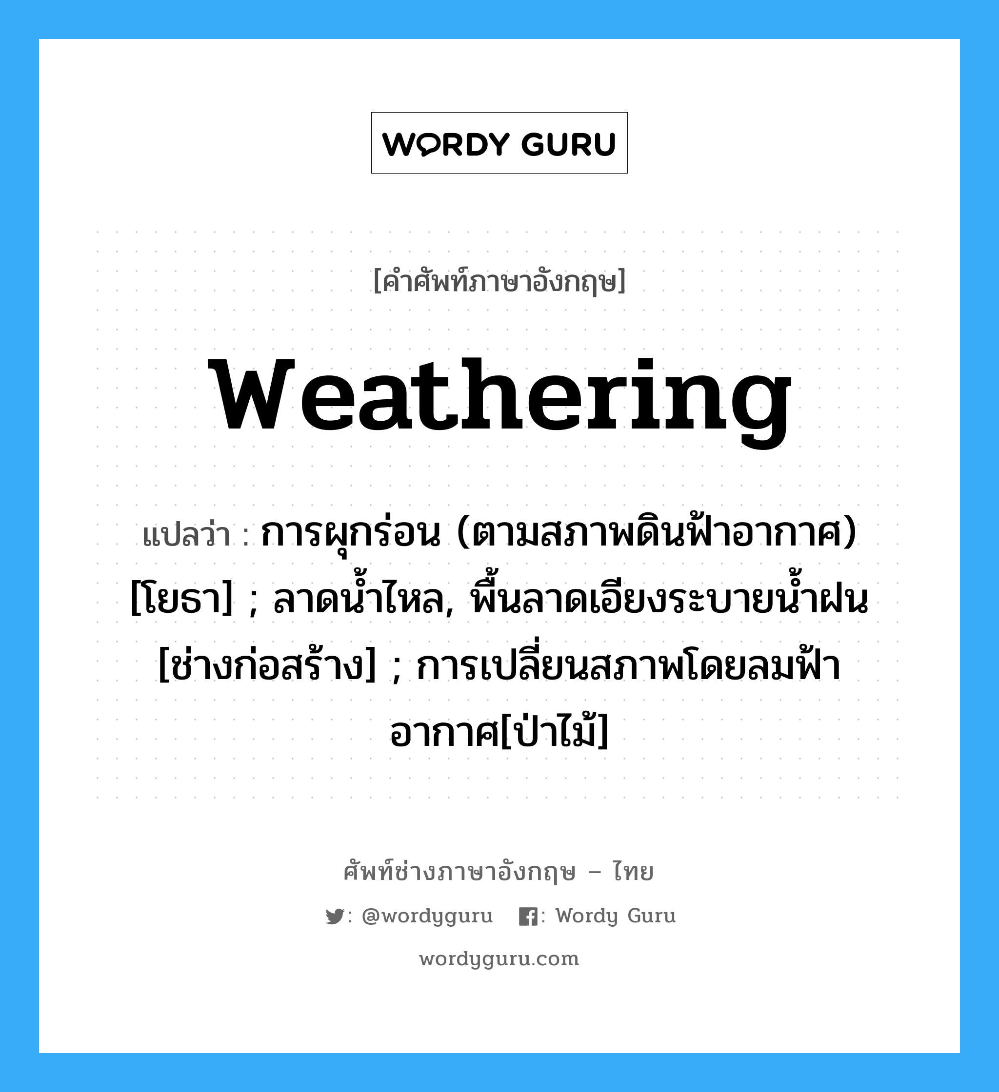 weathering แปลว่า?, คำศัพท์ช่างภาษาอังกฤษ - ไทย weathering คำศัพท์ภาษาอังกฤษ weathering แปลว่า การผุกร่อน (ตามสภาพดินฟ้าอากาศ) [โยธา] ; ลาดน้ำไหล, พื้นลาดเอียงระบายน้ำฝน [ช่างก่อสร้าง] ; การเปลี่ยนสภาพโดยลมฟ้าอากาศ[ป่าไม้]