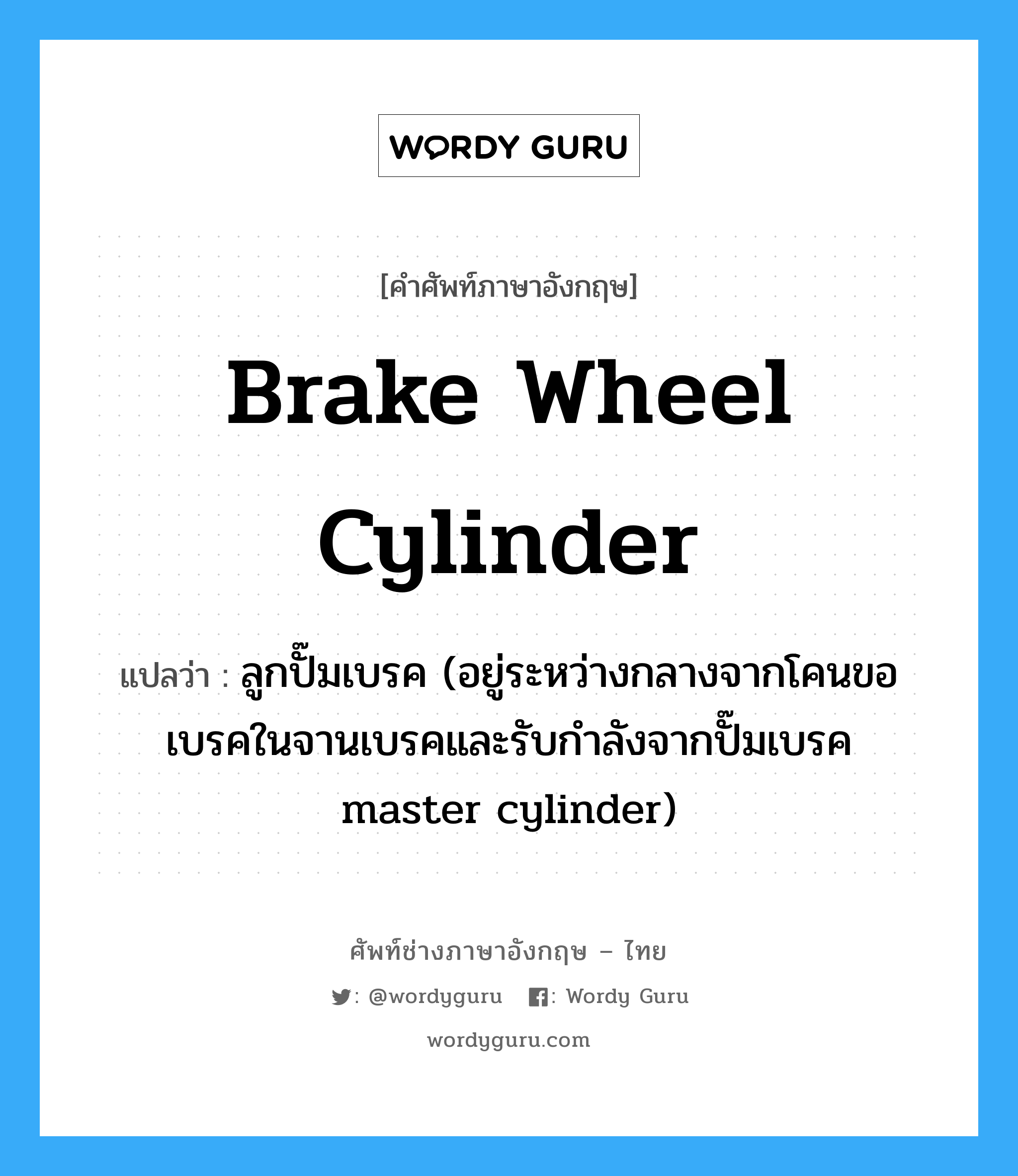 brake wheel cylinder แปลว่า?, คำศัพท์ช่างภาษาอังกฤษ - ไทย brake wheel cylinder คำศัพท์ภาษาอังกฤษ brake wheel cylinder แปลว่า ลูกปั๊มเบรค (อยู่ระหว่างกลางจากโคนขอเบรคในจานเบรคและรับกำลังจากปั๊มเบรค master cylinder)
