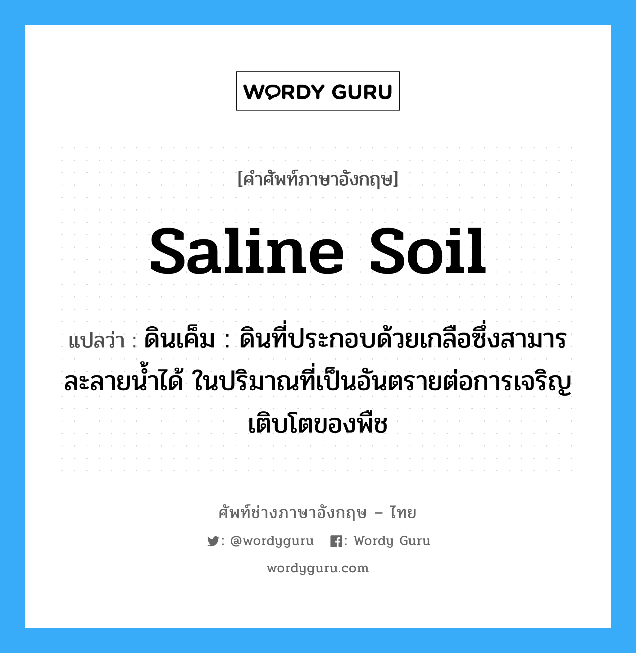 saline soil แปลว่า?, คำศัพท์ช่างภาษาอังกฤษ - ไทย saline soil คำศัพท์ภาษาอังกฤษ saline soil แปลว่า ดินเค็ม : ดินที่ประกอบด้วยเกลือซึ่งสามารละลายน้ำได้ ในปริมาณที่เป็นอันตรายต่อการเจริญเติบโตของพืช