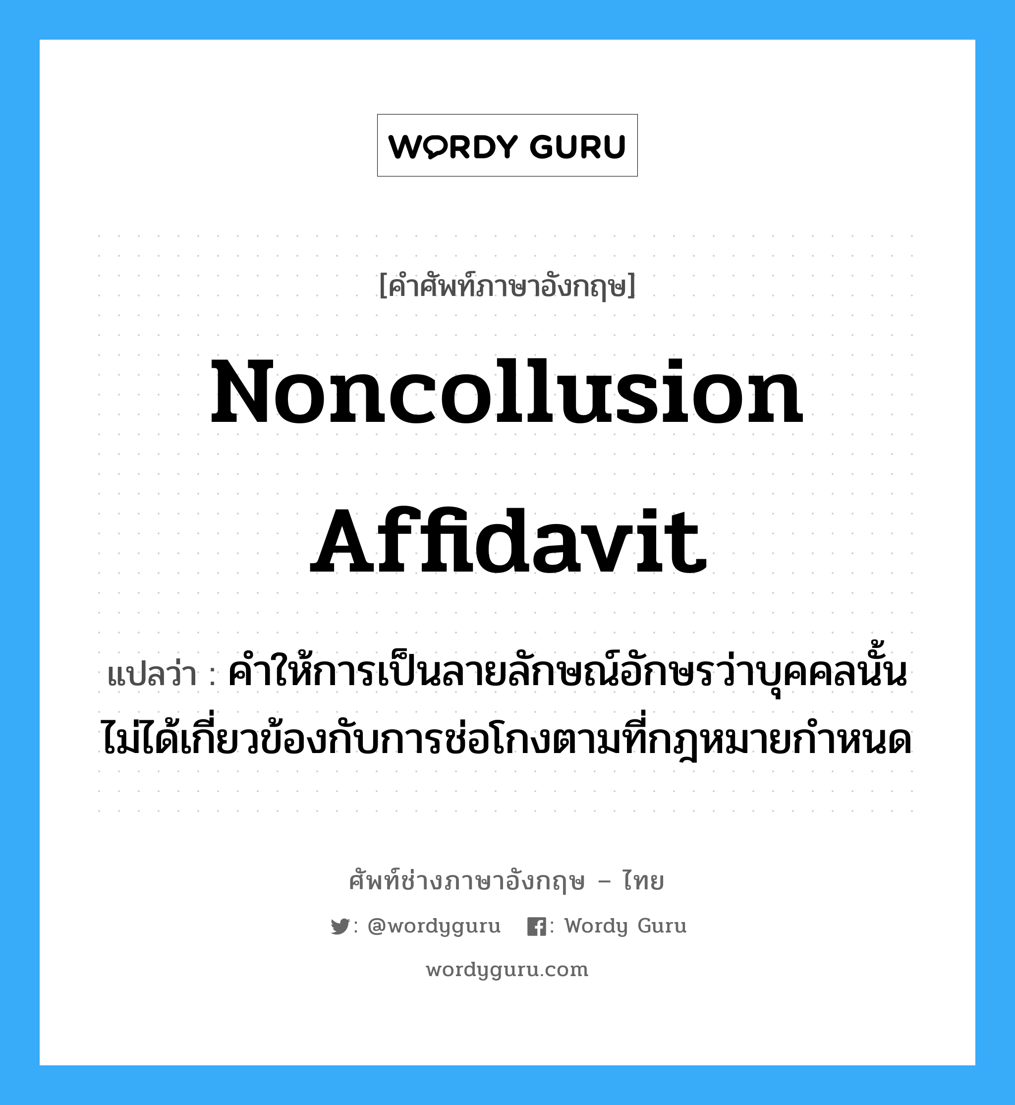 Noncollusion affidavit แปลว่า?, คำศัพท์ช่างภาษาอังกฤษ - ไทย Noncollusion affidavit คำศัพท์ภาษาอังกฤษ Noncollusion affidavit แปลว่า คำให้การเป็นลายลักษณ์อักษรว่าบุคคลนั้นไม่ได้เกี่ยวข้องกับการช่อโกงตามที่กฎหมายกำหนด