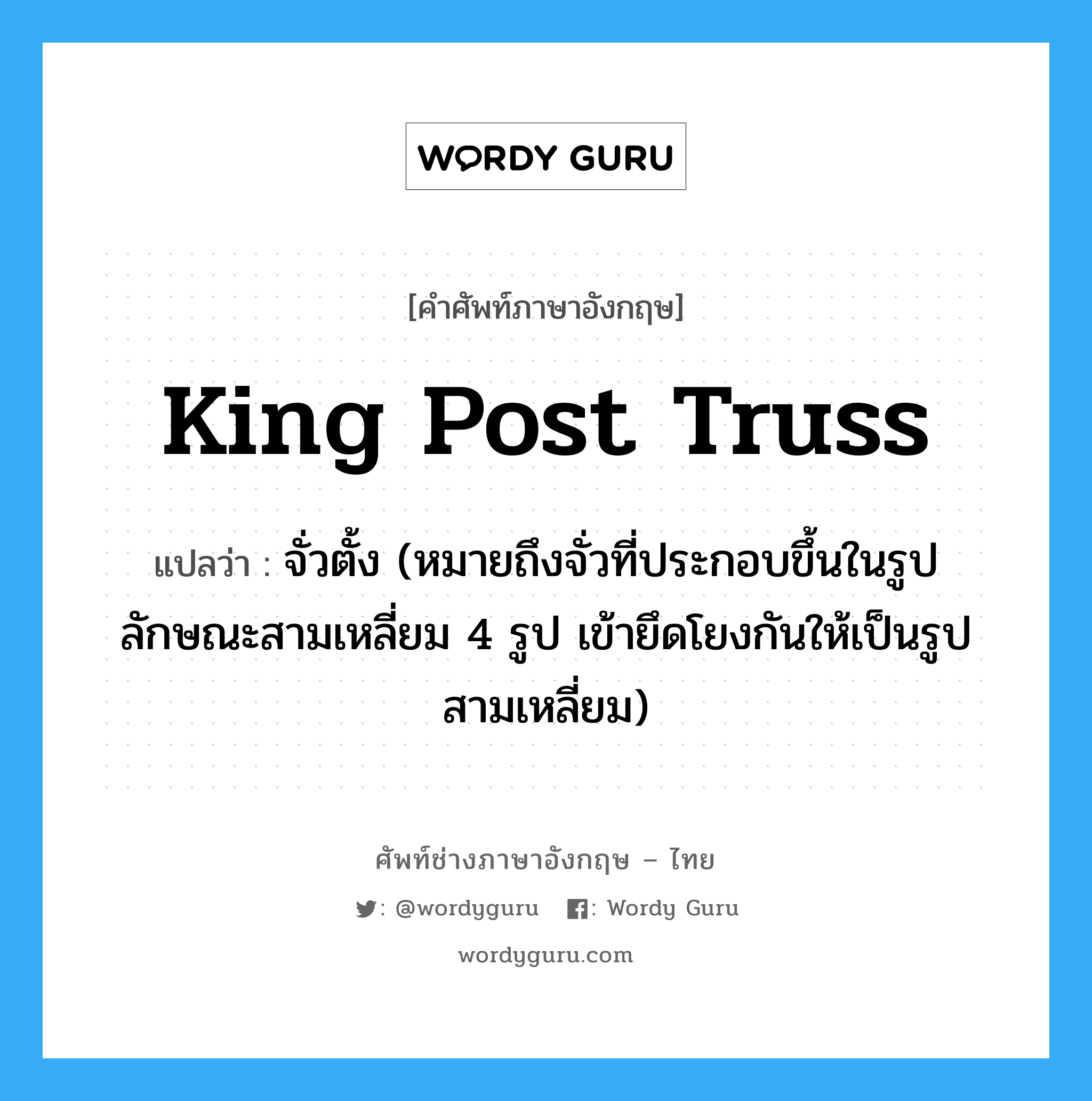 king post truss แปลว่า?, คำศัพท์ช่างภาษาอังกฤษ - ไทย king post truss คำศัพท์ภาษาอังกฤษ king post truss แปลว่า จั่วตั้ง (หมายถึงจั่วที่ประกอบขึ้นในรูปลักษณะสามเหลี่ยม 4 รูป เข้ายึดโยงกันให้เป็นรูปสามเหลี่ยม)