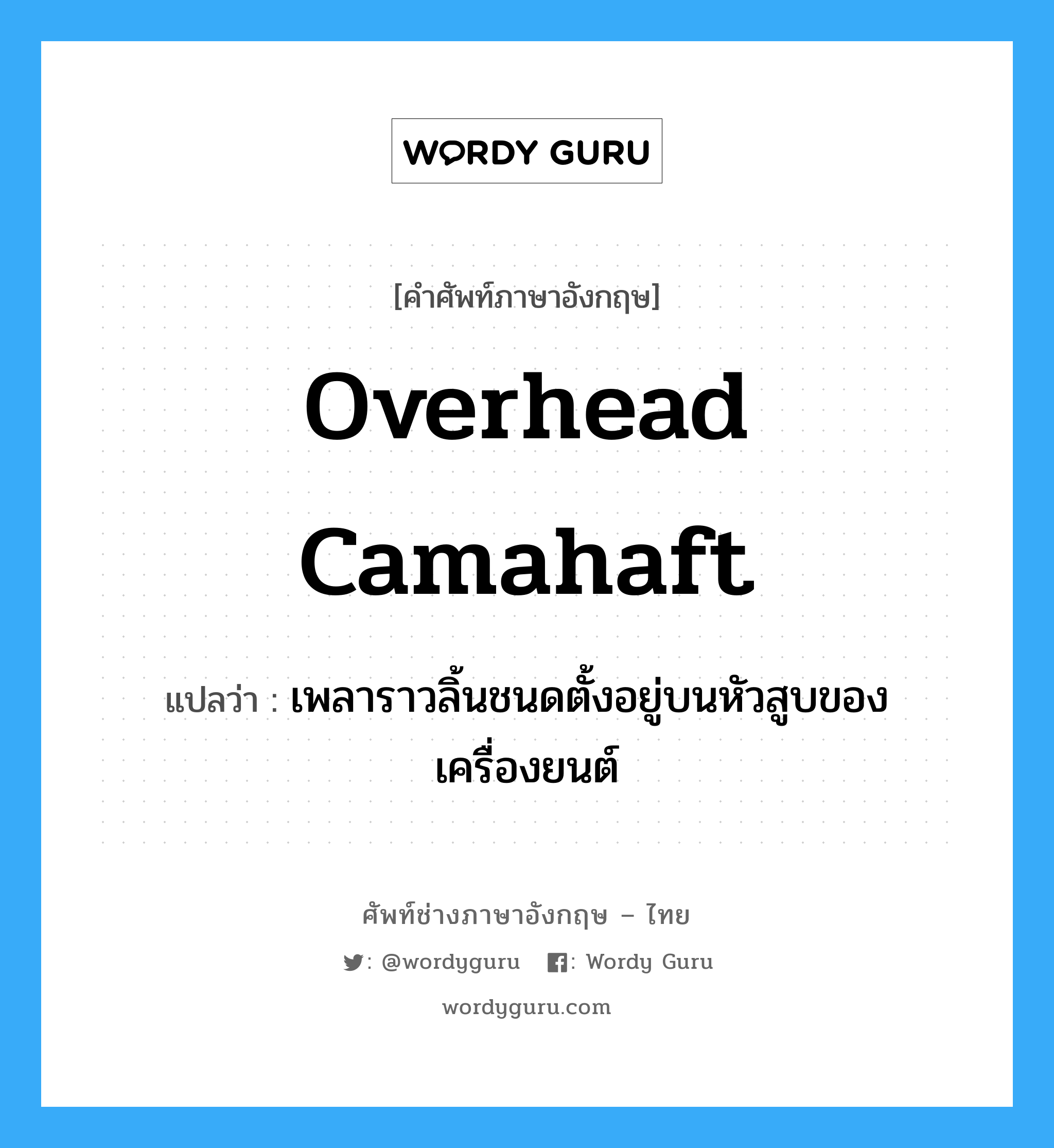 overhead camahaft แปลว่า?, คำศัพท์ช่างภาษาอังกฤษ - ไทย overhead camahaft คำศัพท์ภาษาอังกฤษ overhead camahaft แปลว่า เพลาราวลิ้นชนดตั้งอยู่บนหัวสูบของเครื่องยนต์