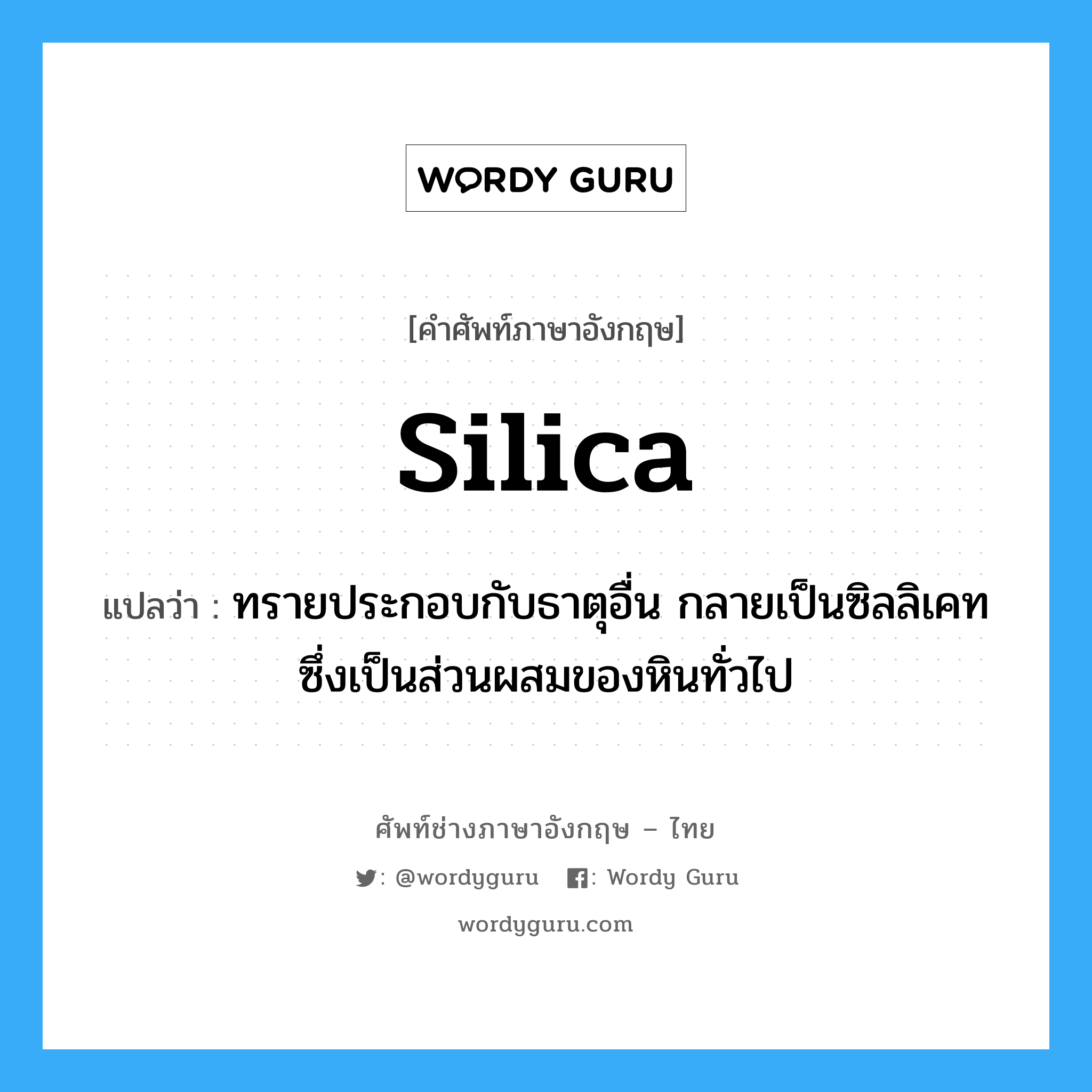 silica แปลว่า?, คำศัพท์ช่างภาษาอังกฤษ - ไทย silica คำศัพท์ภาษาอังกฤษ silica แปลว่า ทรายประกอบกับธาตุอื่น กลายเป็นซิลลิเคท ซึ่งเป็นส่วนผสมของหินทั่วไป