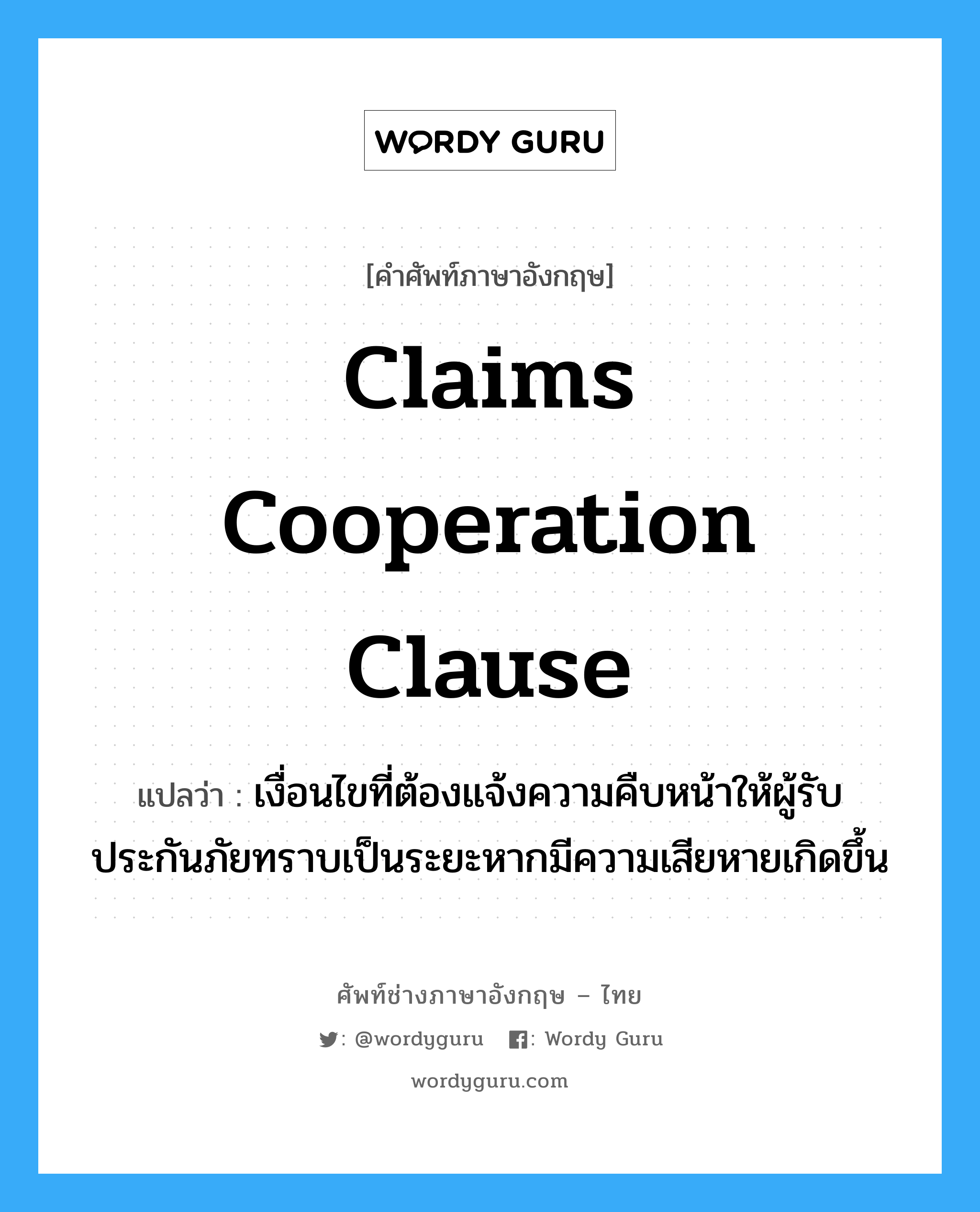 Claims Cooperation Clause แปลว่า?, คำศัพท์ช่างภาษาอังกฤษ - ไทย Claims Cooperation Clause คำศัพท์ภาษาอังกฤษ Claims Cooperation Clause แปลว่า เงื่อนไขที่ต้องแจ้งความคืบหน้าให้ผู้รับประกันภัยทราบเป็นระยะหากมีความเสียหายเกิดขึ้น