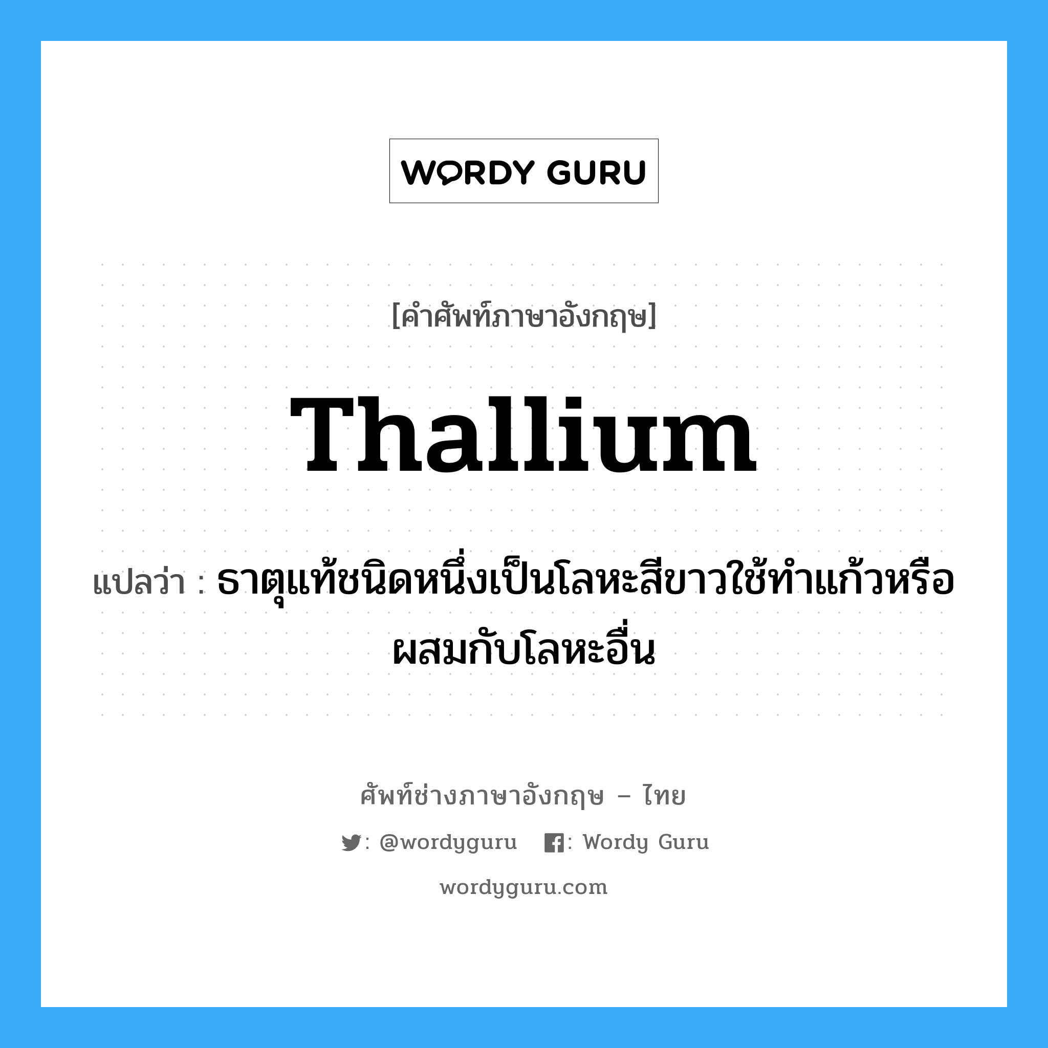 thallium แปลว่า?, คำศัพท์ช่างภาษาอังกฤษ - ไทย thallium คำศัพท์ภาษาอังกฤษ thallium แปลว่า ธาตุแท้ชนิดหนึ่งเป็นโลหะสีขาวใช้ทำแก้วหรือผสมกับโลหะอื่น
