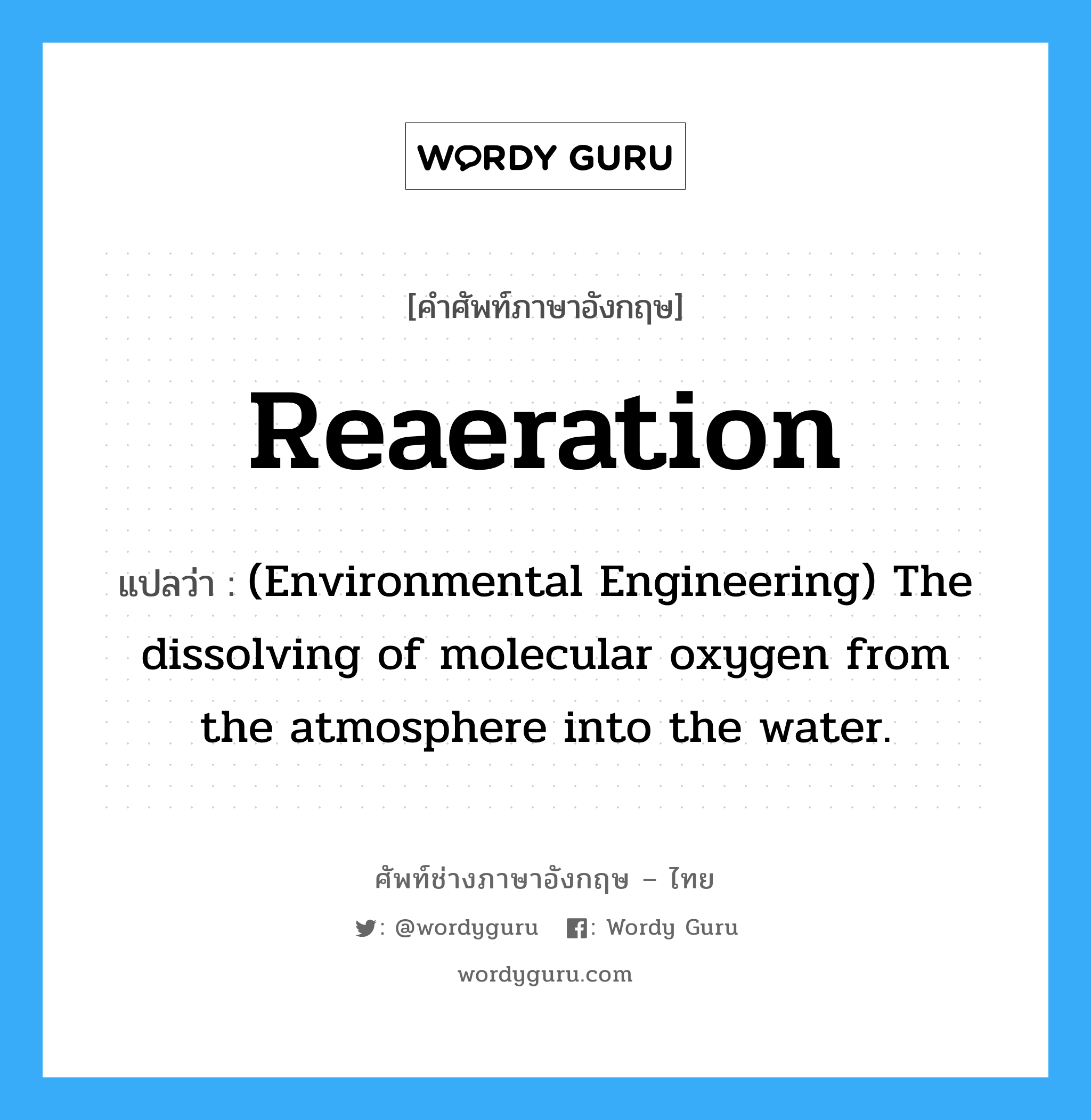 Reaeration แปลว่า?, คำศัพท์ช่างภาษาอังกฤษ - ไทย Reaeration คำศัพท์ภาษาอังกฤษ Reaeration แปลว่า (Environmental Engineering) The dissolving of molecular oxygen from the atmosphere into the water.