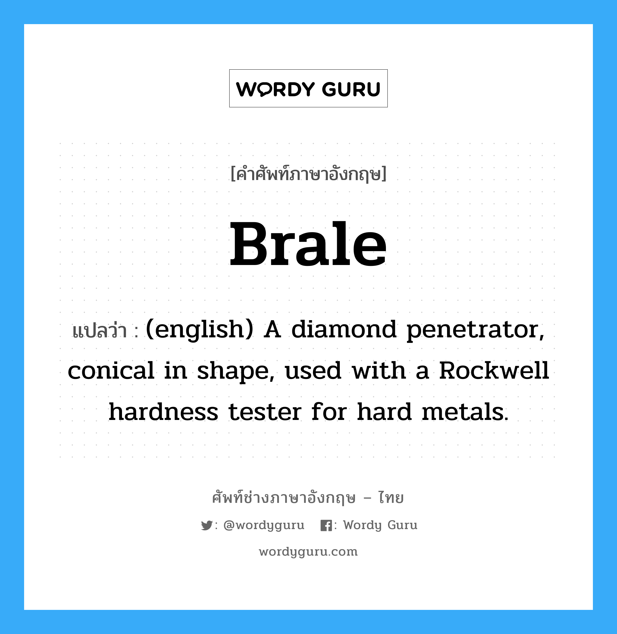 Brale แปลว่า?, คำศัพท์ช่างภาษาอังกฤษ - ไทย Brale คำศัพท์ภาษาอังกฤษ Brale แปลว่า (english) A diamond penetrator, conical in shape, used with a Rockwell hardness tester for hard metals.