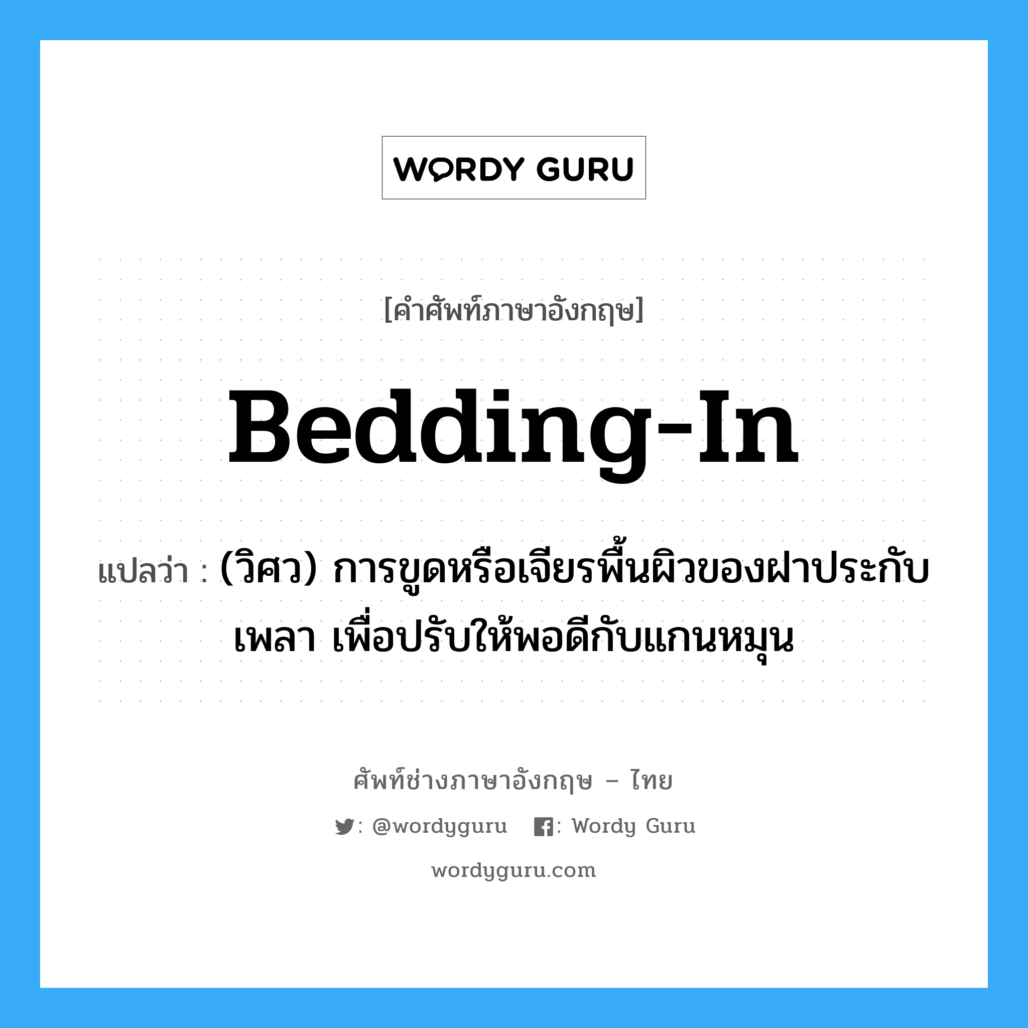 bedding-in แปลว่า?, คำศัพท์ช่างภาษาอังกฤษ - ไทย bedding-in คำศัพท์ภาษาอังกฤษ bedding-in แปลว่า (วิศว) การขูดหรือเจียรพื้นผิวของฝาประกับเพลา เพื่อปรับให้พอดีกับแกนหมุน