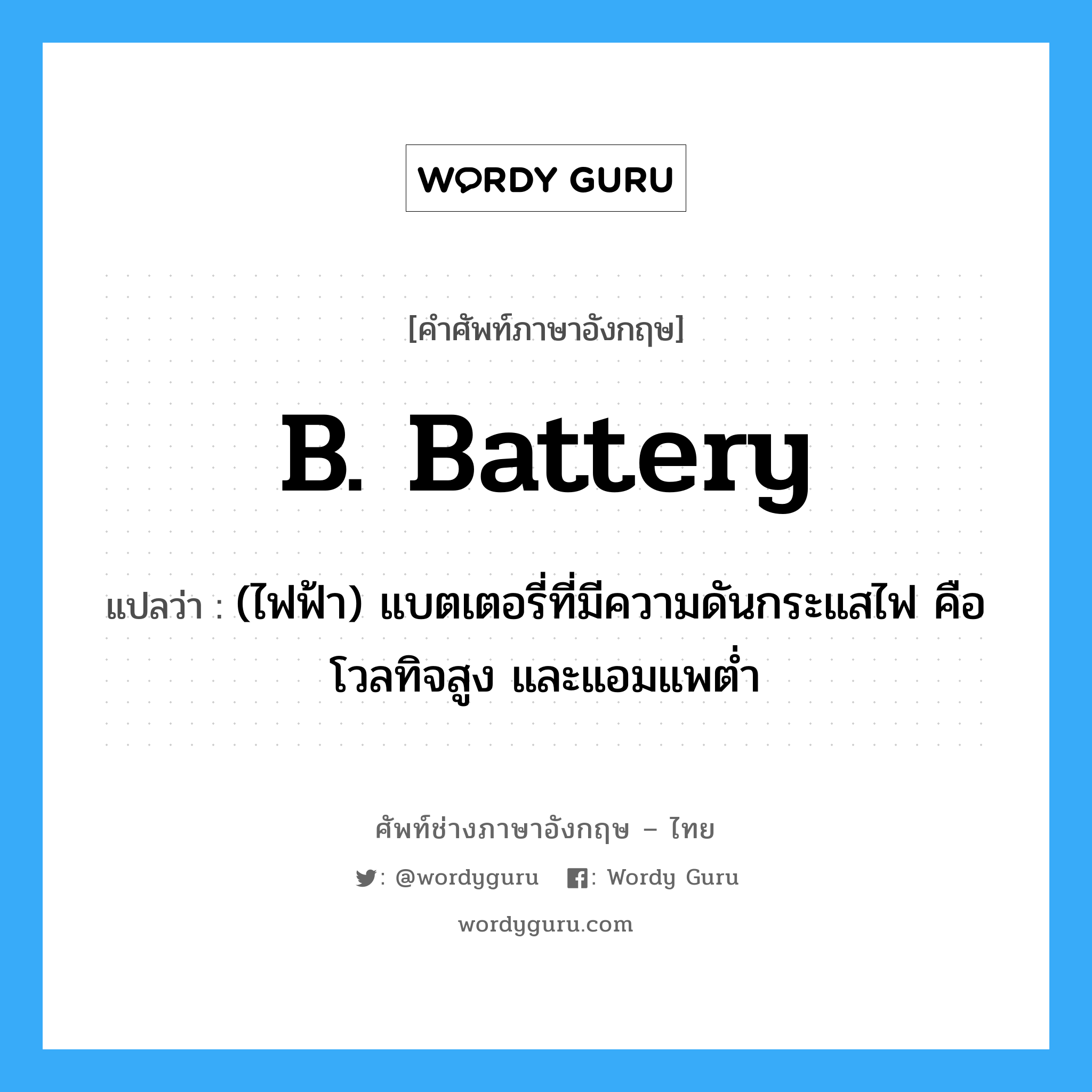 B. battery แปลว่า?, คำศัพท์ช่างภาษาอังกฤษ - ไทย B. battery คำศัพท์ภาษาอังกฤษ B. battery แปลว่า (ไฟฟ้า) แบตเตอรี่ที่มีความดันกระแสไฟ คือ โวลทิจสูง และแอมแพต่ำ