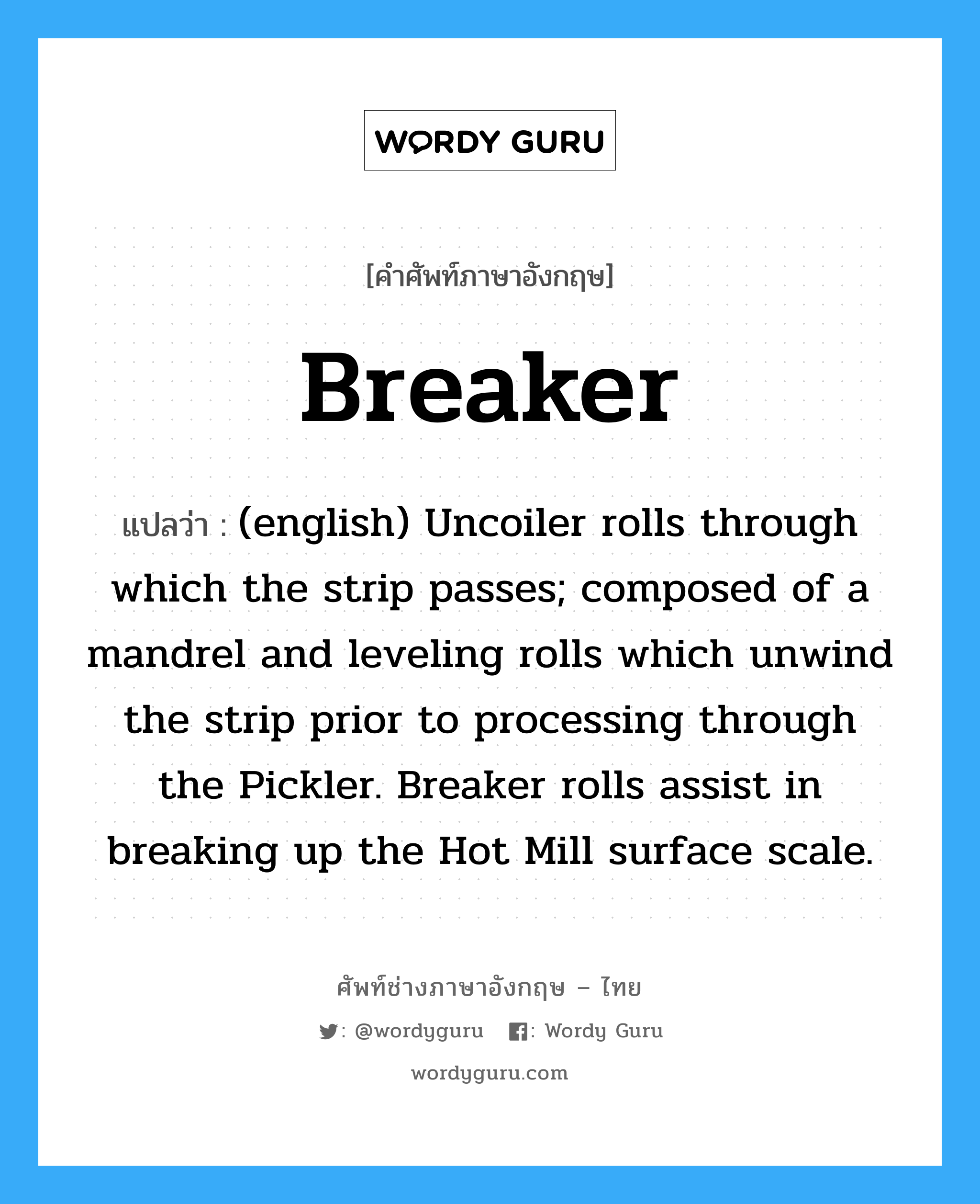 Breaker แปลว่า?, คำศัพท์ช่างภาษาอังกฤษ - ไทย Breaker คำศัพท์ภาษาอังกฤษ Breaker แปลว่า (english) Uncoiler rolls through which the strip passes; composed of a mandrel and leveling rolls which unwind the strip prior to processing through the Pickler. Breaker rolls assist in breaking up the Hot Mill surface scale.