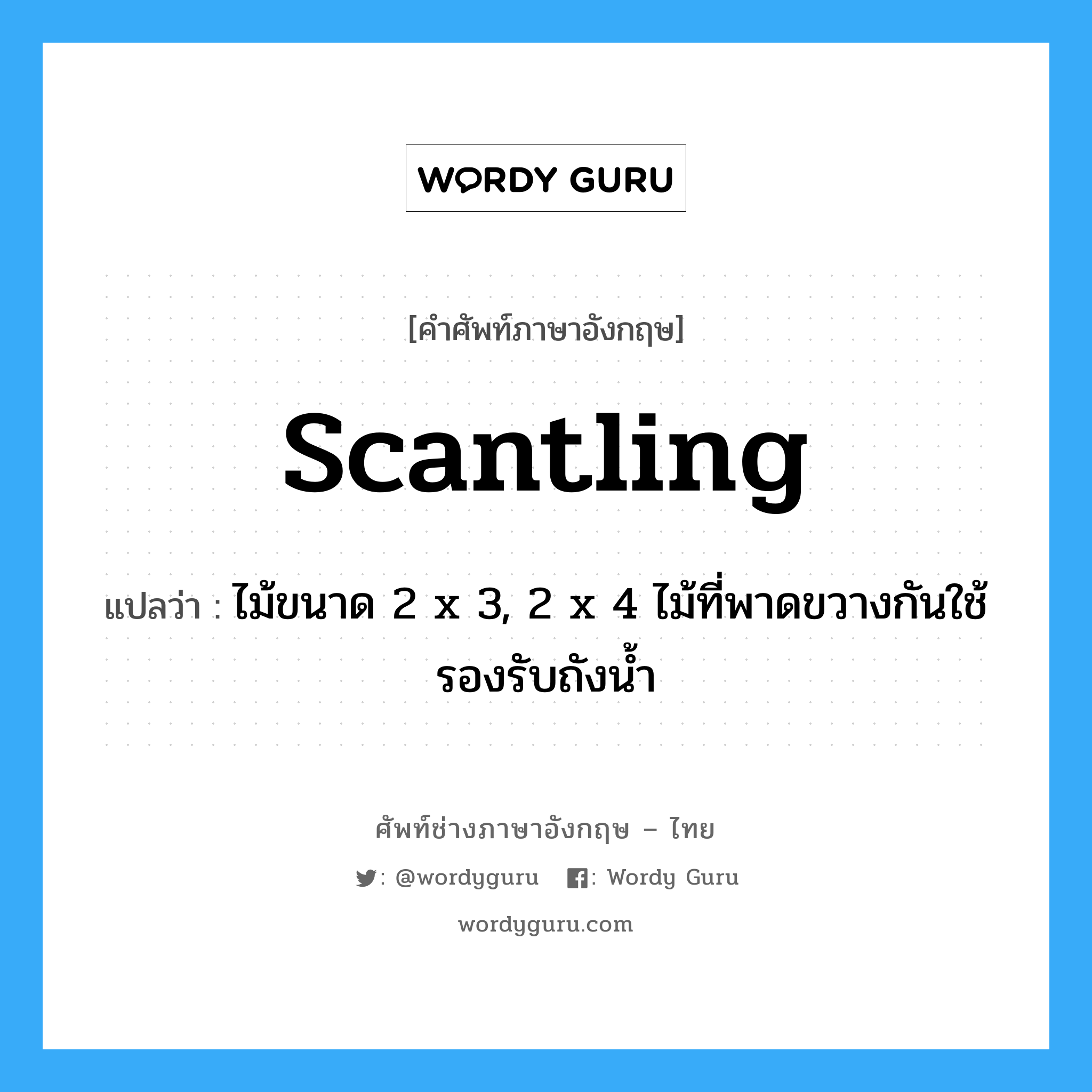 scantling แปลว่า?, คำศัพท์ช่างภาษาอังกฤษ - ไทย scantling คำศัพท์ภาษาอังกฤษ scantling แปลว่า ไม้ขนาด 2 x 3, 2 x 4 ไม้ที่พาดขวางกันใช้รองรับถังน้ำ