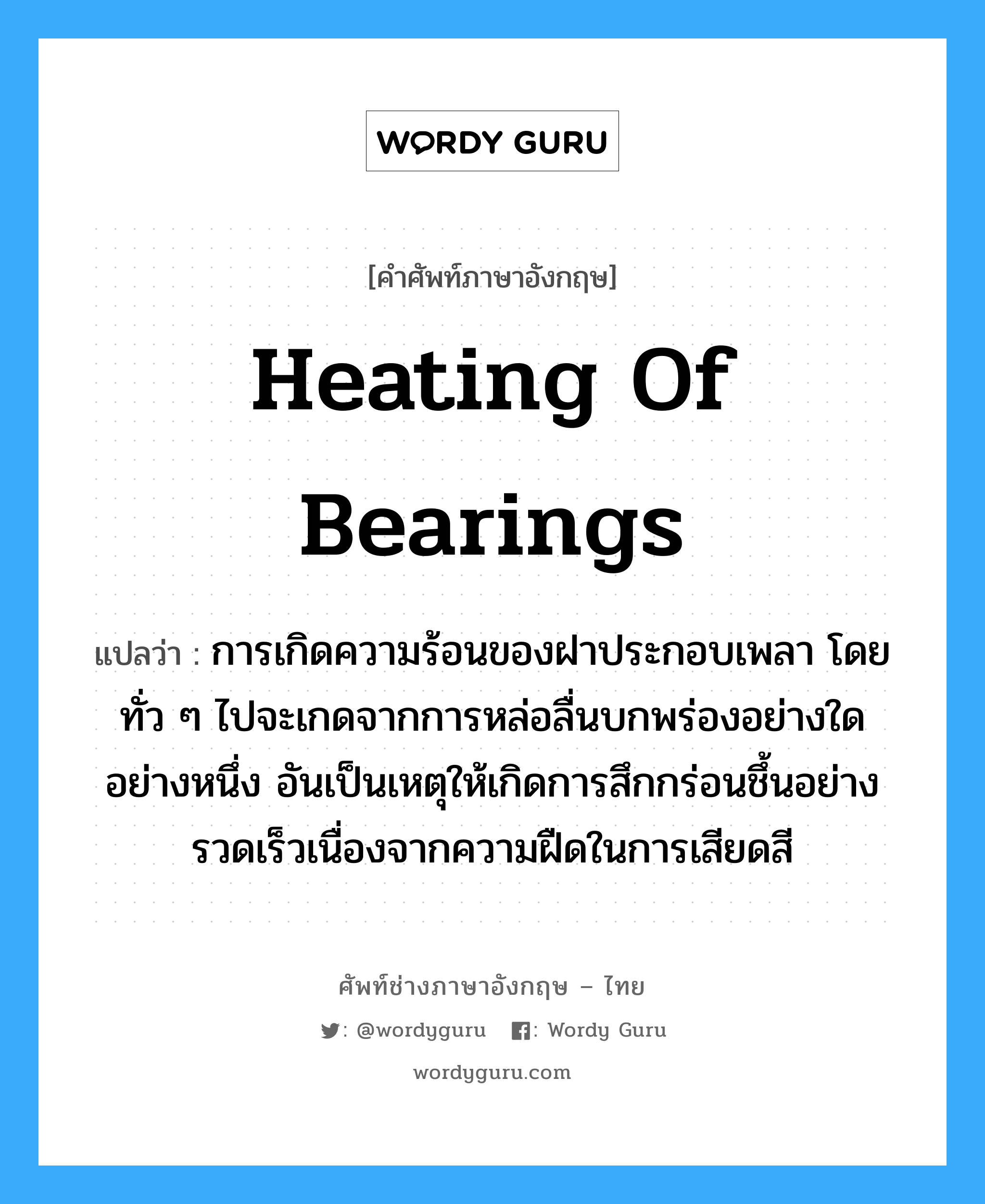 heating of bearings แปลว่า?, คำศัพท์ช่างภาษาอังกฤษ - ไทย heating of bearings คำศัพท์ภาษาอังกฤษ heating of bearings แปลว่า การเกิดความร้อนของฝาประกอบเพลา โดยทั่ว ๆ ไปจะเกดจากการหล่อลื่นบกพร่องอย่างใดอย่างหนึ่ง อันเป็นเหตุให้เกิดการสึกกร่อนชึ้นอย่างรวดเร็วเนื่องจากความฝืดในการเสียดสี
