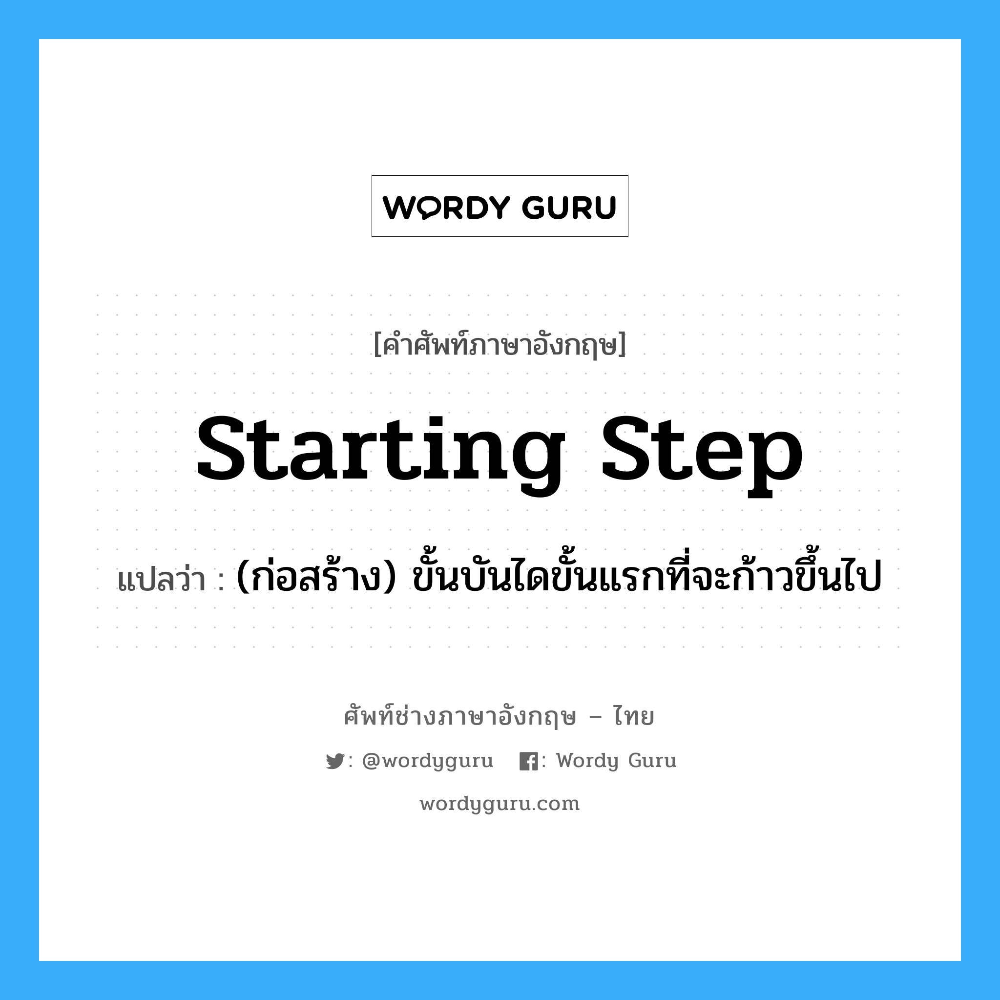 starting step แปลว่า?, คำศัพท์ช่างภาษาอังกฤษ - ไทย starting step คำศัพท์ภาษาอังกฤษ starting step แปลว่า (ก่อสร้าง) ขั้นบันไดขั้นแรกที่จะก้าวขึ้นไป