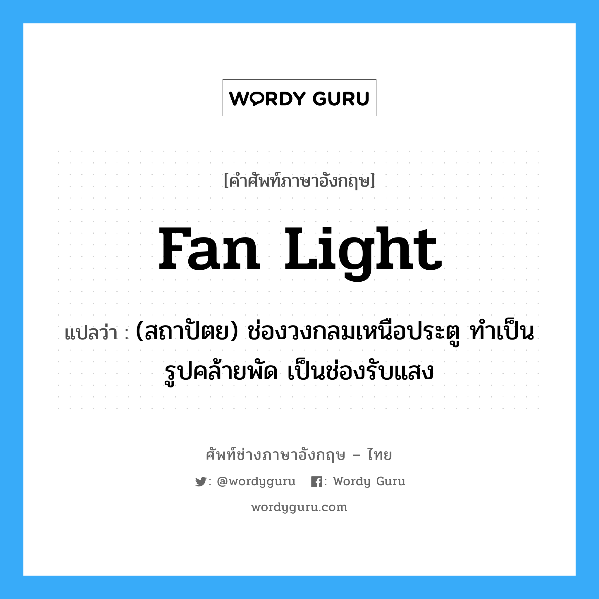 fan light แปลว่า?, คำศัพท์ช่างภาษาอังกฤษ - ไทย fan light คำศัพท์ภาษาอังกฤษ fan light แปลว่า (สถาปัตย) ช่องวงกลมเหนือประตู ทำเป็นรูปคล้ายพัด เป็นช่องรับแสง