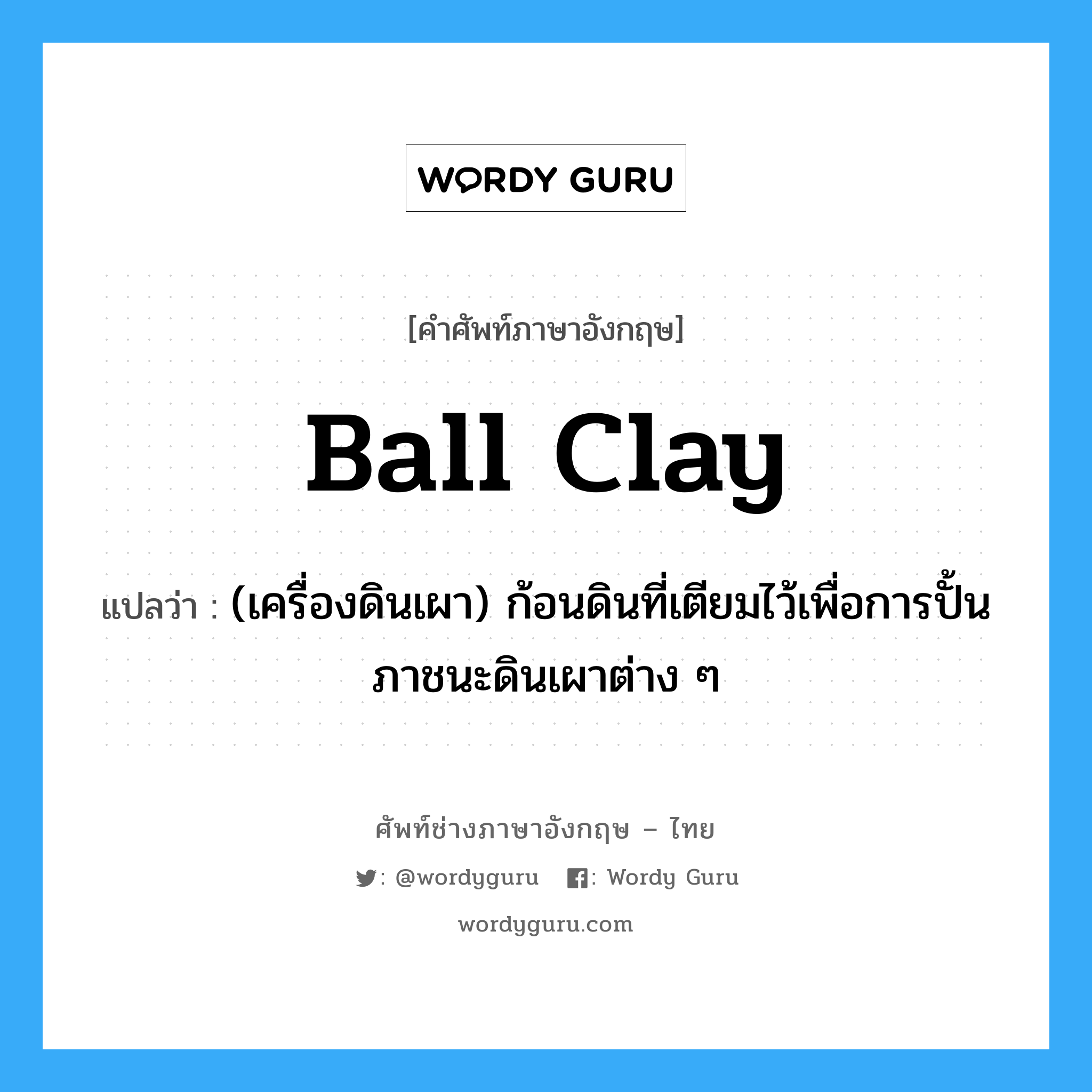 ball clay แปลว่า?, คำศัพท์ช่างภาษาอังกฤษ - ไทย ball clay คำศัพท์ภาษาอังกฤษ ball clay แปลว่า (เครื่องดินเผา) ก้อนดินที่เตียมไว้เพื่อการปั้นภาชนะดินเผาต่าง ๆ