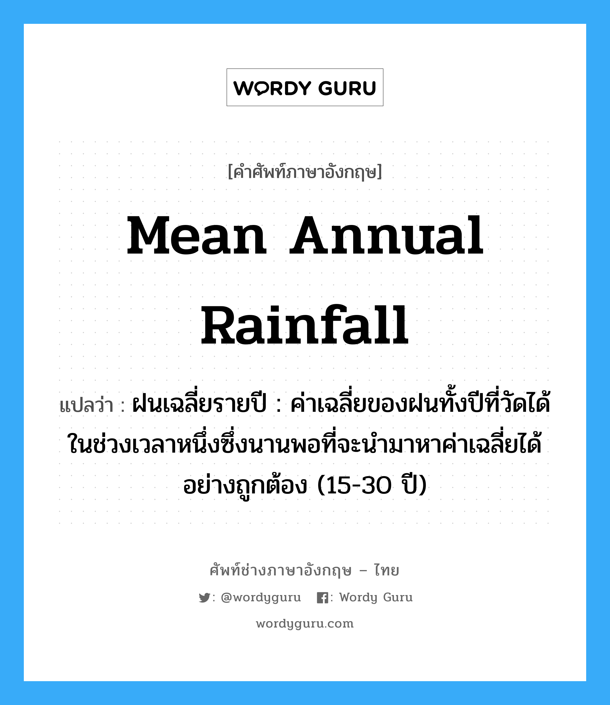 mean annual rainfall แปลว่า?, คำศัพท์ช่างภาษาอังกฤษ - ไทย mean annual rainfall คำศัพท์ภาษาอังกฤษ mean annual rainfall แปลว่า ฝนเฉลี่ยรายปี : ค่าเฉลี่ยของฝนทั้งปีที่วัดได้ในช่วงเวลาหนึ่งซึ่งนานพอที่จะนำมาหาค่าเฉลี่ยได้อย่างถูกต้อง (15-30 ปี)