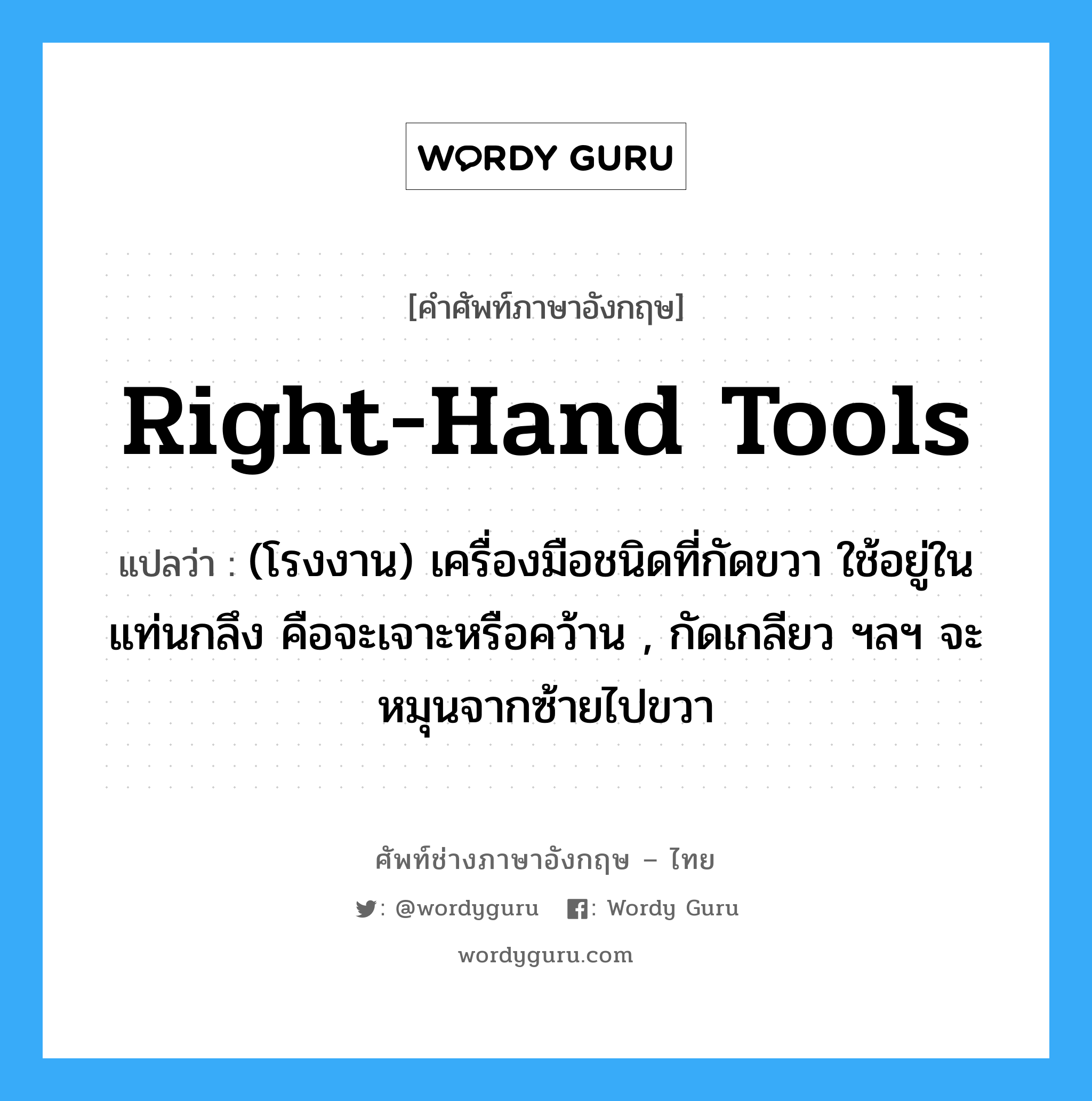 right-hand tools แปลว่า?, คำศัพท์ช่างภาษาอังกฤษ - ไทย right-hand tools คำศัพท์ภาษาอังกฤษ right-hand tools แปลว่า (โรงงาน) เครื่องมือชนิดที่กัดขวา ใช้อยู่ในแท่นกลึง คือจะเจาะหรือคว้าน , กัดเกลียว ฯลฯ จะหมุนจากซ้ายไปขวา