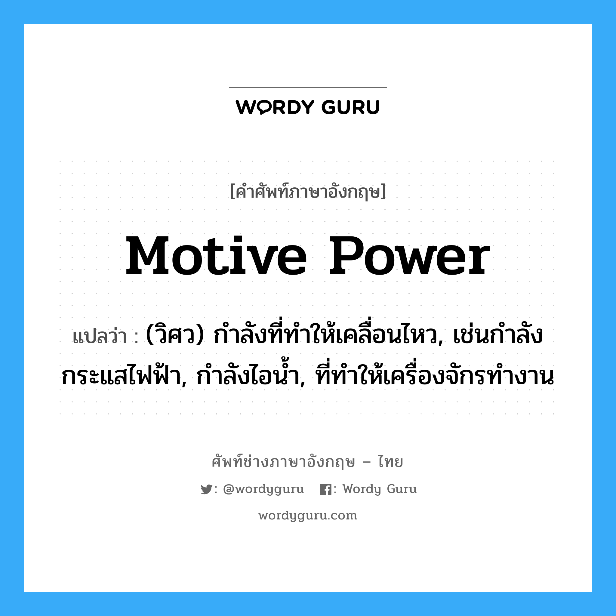 motive power แปลว่า?, คำศัพท์ช่างภาษาอังกฤษ - ไทย motive power คำศัพท์ภาษาอังกฤษ motive power แปลว่า (วิศว) กำลังที่ทำให้เคลื่อนไหว, เช่นกำลังกระแสไฟฟ้า, กำลังไอน้ำ, ที่ทำให้เครื่องจักรทำงาน