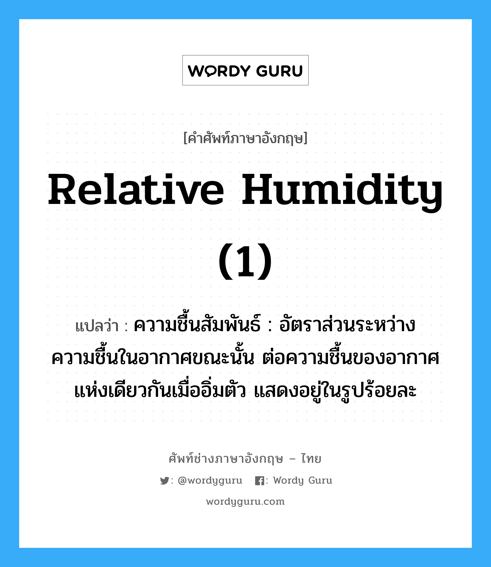 relative humidity (1) แปลว่า?, คำศัพท์ช่างภาษาอังกฤษ - ไทย relative humidity (1) คำศัพท์ภาษาอังกฤษ relative humidity (1) แปลว่า ความชื้นสัมพันธ์ : อัตราส่วนระหว่างความชื้นในอากาศขณะนั้น ต่อความชื้นของอากาศแห่งเดียวกันเมื่ออิ่มตัว แสดงอยู่ในรูปร้อยละ
