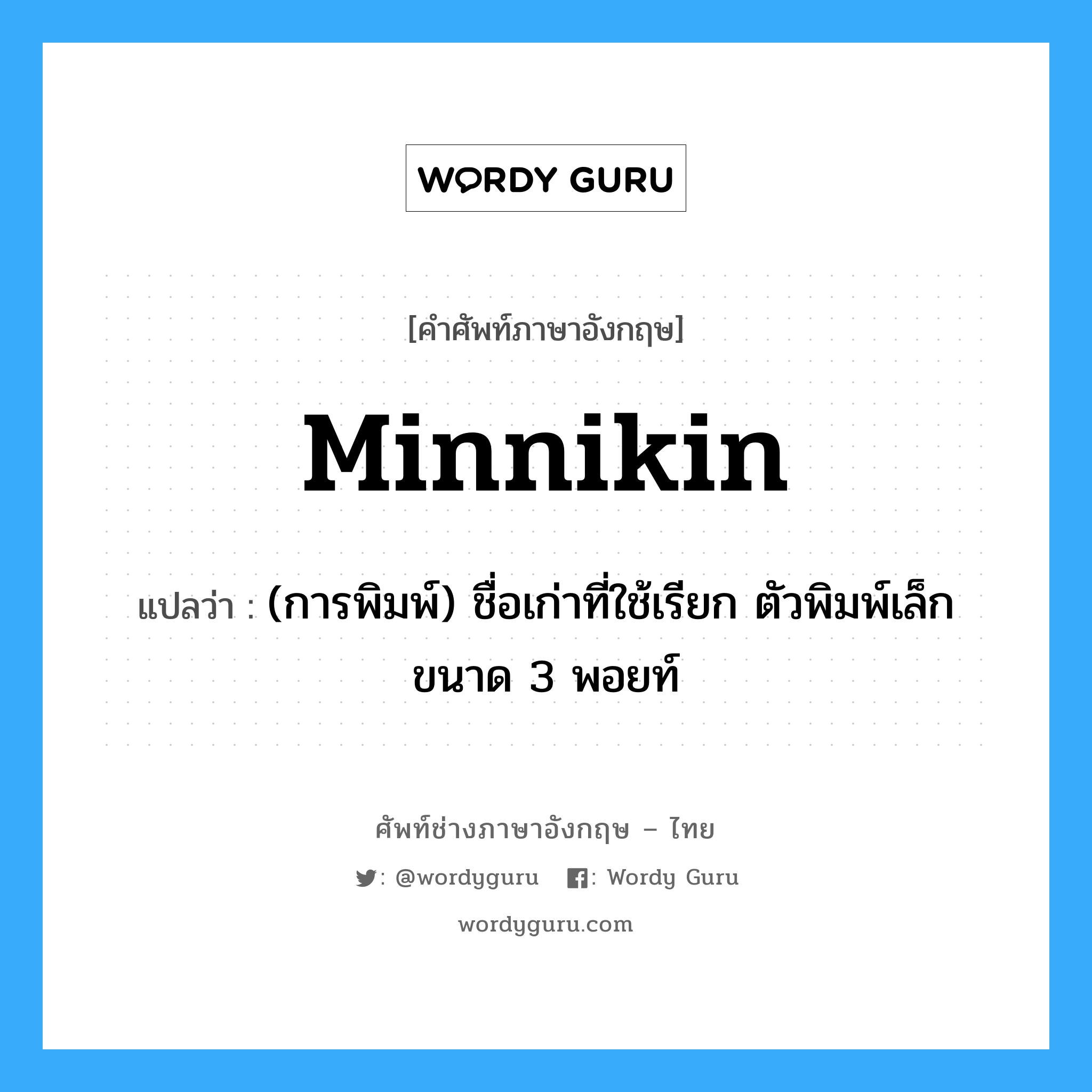 minnikin แปลว่า?, คำศัพท์ช่างภาษาอังกฤษ - ไทย minnikin คำศัพท์ภาษาอังกฤษ minnikin แปลว่า (การพิมพ์) ชื่อเก่าที่ใช้เรียก ตัวพิมพ์เล็กขนาด 3 พอยท์