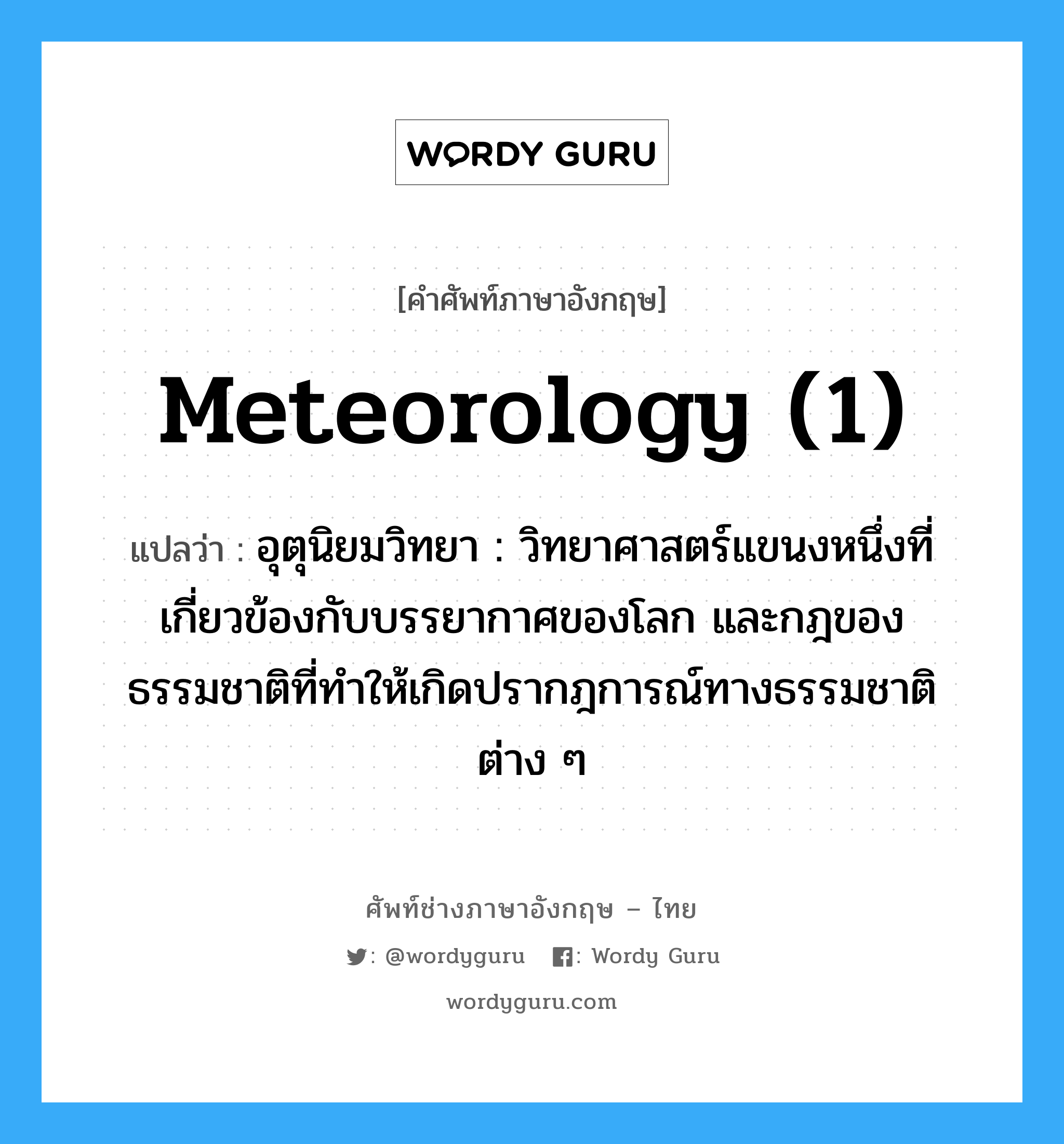 meteorology (1) แปลว่า?, คำศัพท์ช่างภาษาอังกฤษ - ไทย meteorology (1) คำศัพท์ภาษาอังกฤษ meteorology (1) แปลว่า อุตุนิยมวิทยา : วิทยาศาสตร์แขนงหนึ่งที่เกี่ยวข้องกับบรรยากาศของโลก และกฎของธรรมชาติที่ทำให้เกิดปรากฎการณ์ทางธรรมชาติต่าง ๆ