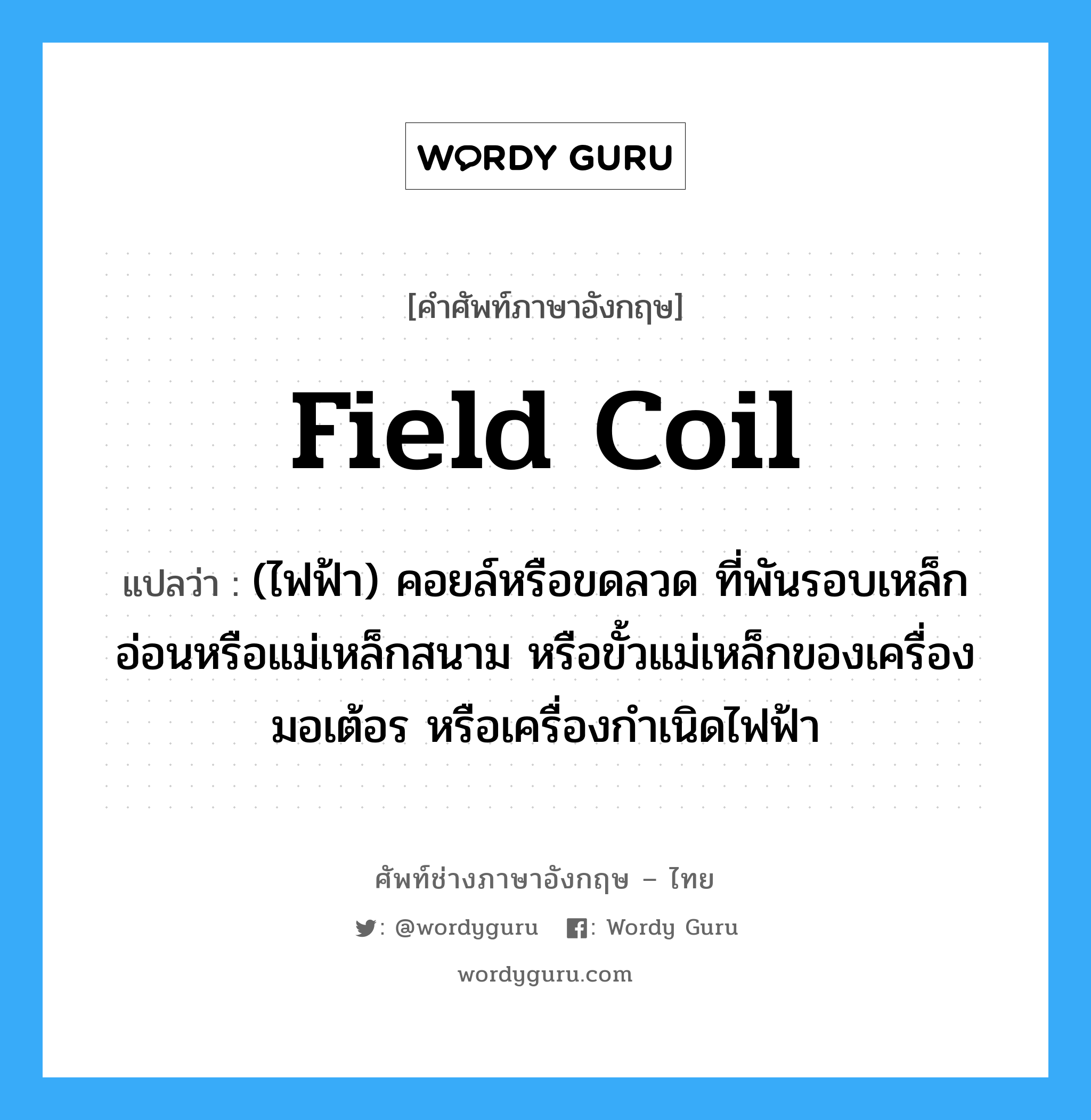 field coil แปลว่า?, คำศัพท์ช่างภาษาอังกฤษ - ไทย field coil คำศัพท์ภาษาอังกฤษ field coil แปลว่า (ไฟฟ้า) คอยล์หรือขดลวด ที่พันรอบเหล็กอ่อนหรือแม่เหล็กสนาม หรือขั้วแม่เหล็กของเครื่องมอเต้อร หรือเครื่องกำเนิดไฟฟ้า