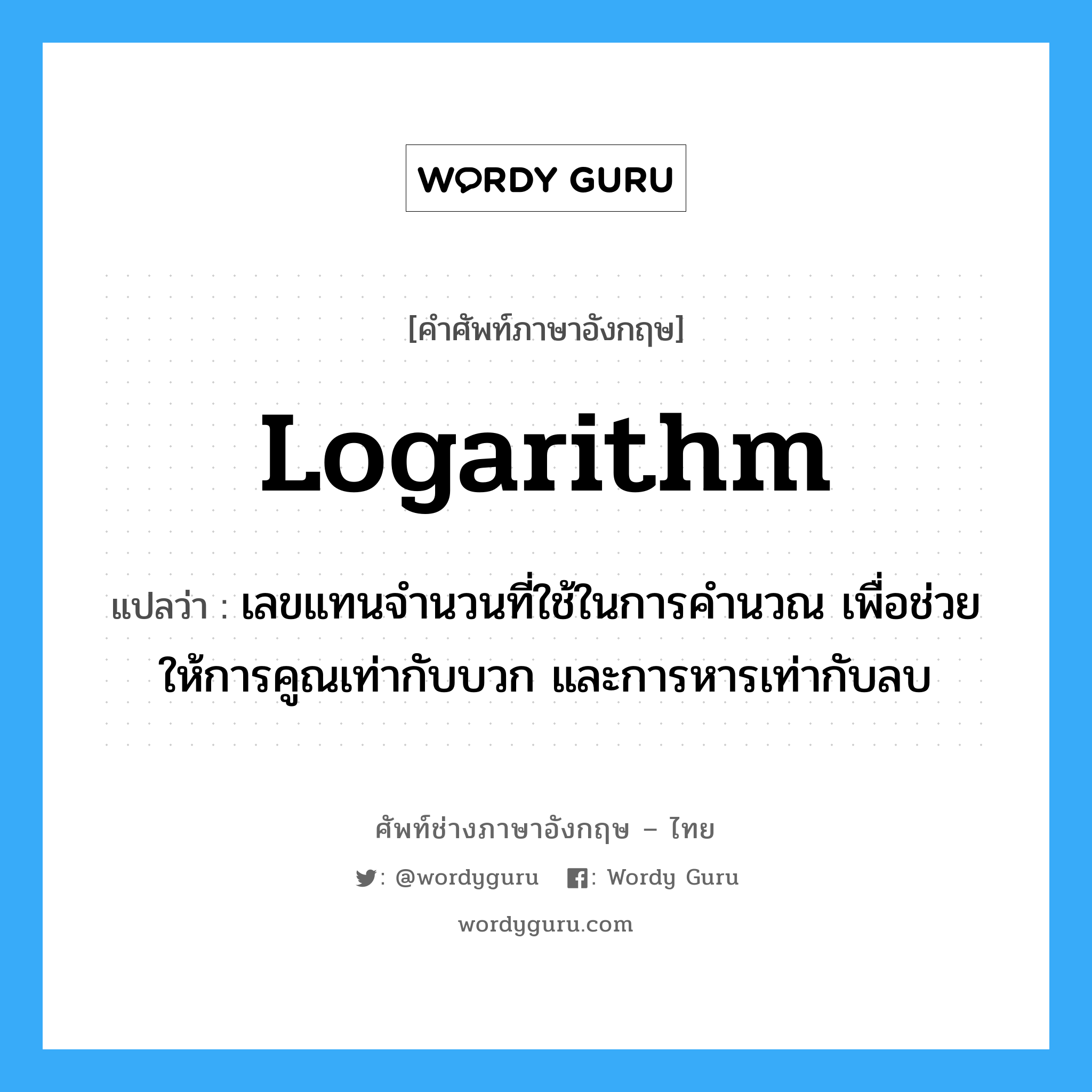 logarithm แปลว่า?, คำศัพท์ช่างภาษาอังกฤษ - ไทย logarithm คำศัพท์ภาษาอังกฤษ logarithm แปลว่า เลขแทนจำนวนที่ใช้ในการคำนวณ เพื่อช่วยให้การคูณเท่ากับบวก และการหารเท่ากับลบ